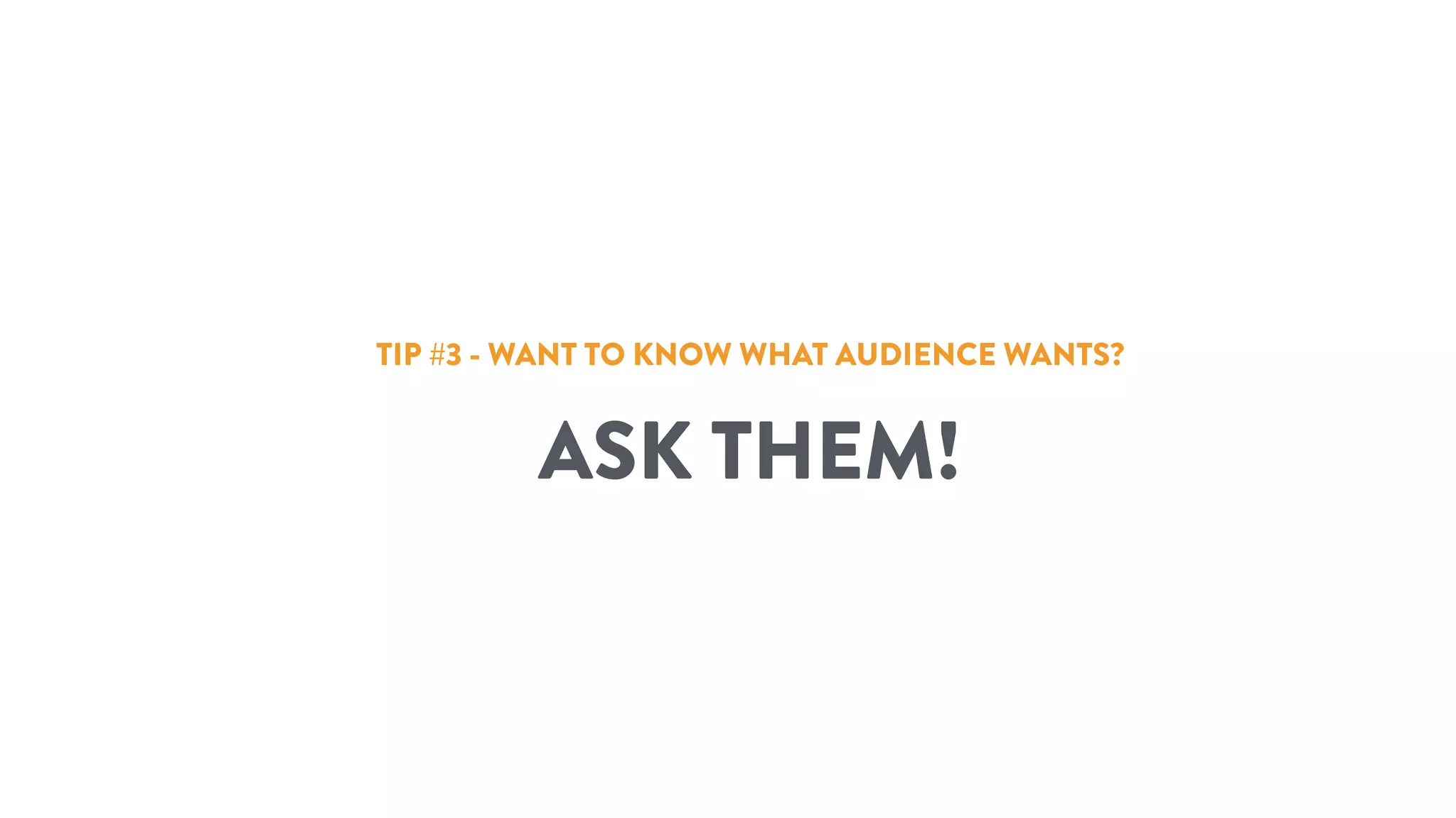 TIP #3 - WANT TO KNOW WHAT AUDIENCE WANTS?
ASK THEM!
 