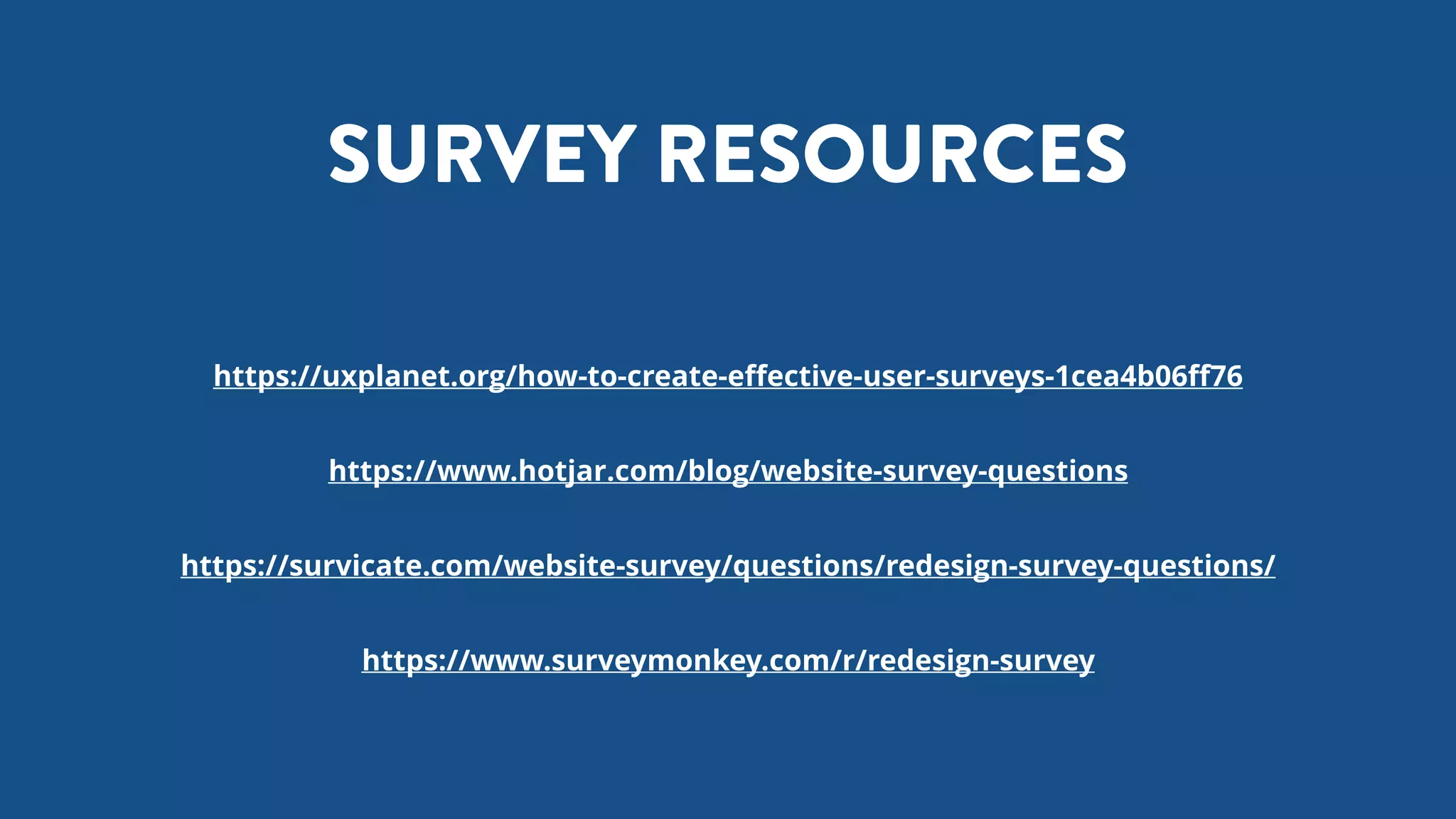 https://uxplanet.org/how-to-create-eﬀective-user-surveys-1cea4b06ﬀ76
https://www.hotjar.com/blog/website-survey-questions
https://survicate.com/website-survey/questions/redesign-survey-questions/
https://www.surveymonkey.com/r/redesign-survey
SURVEY RESOURCES
 