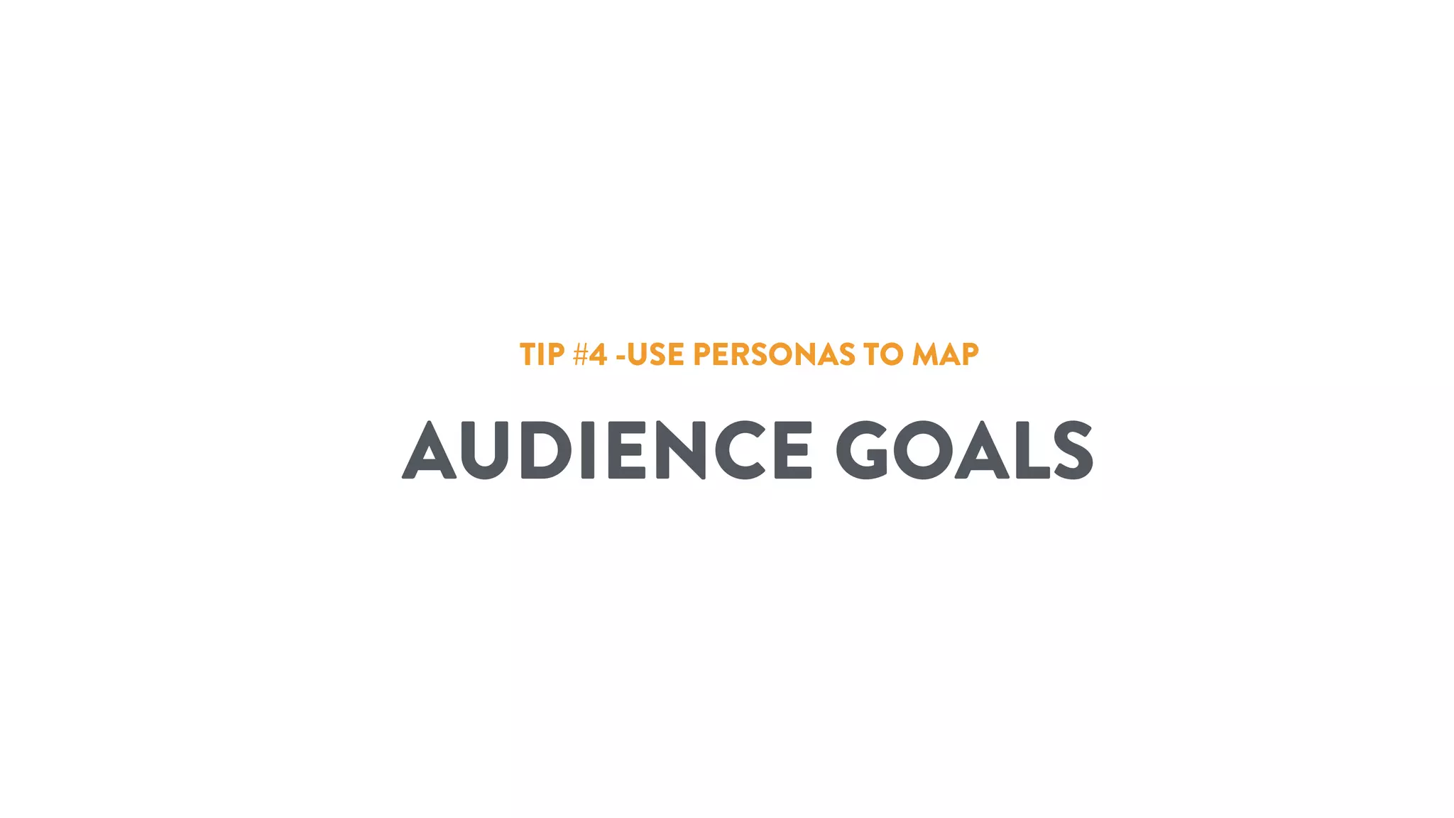 TIP #4 -USE PERSONAS TO MAP
AUDIENCE GOALS
 
