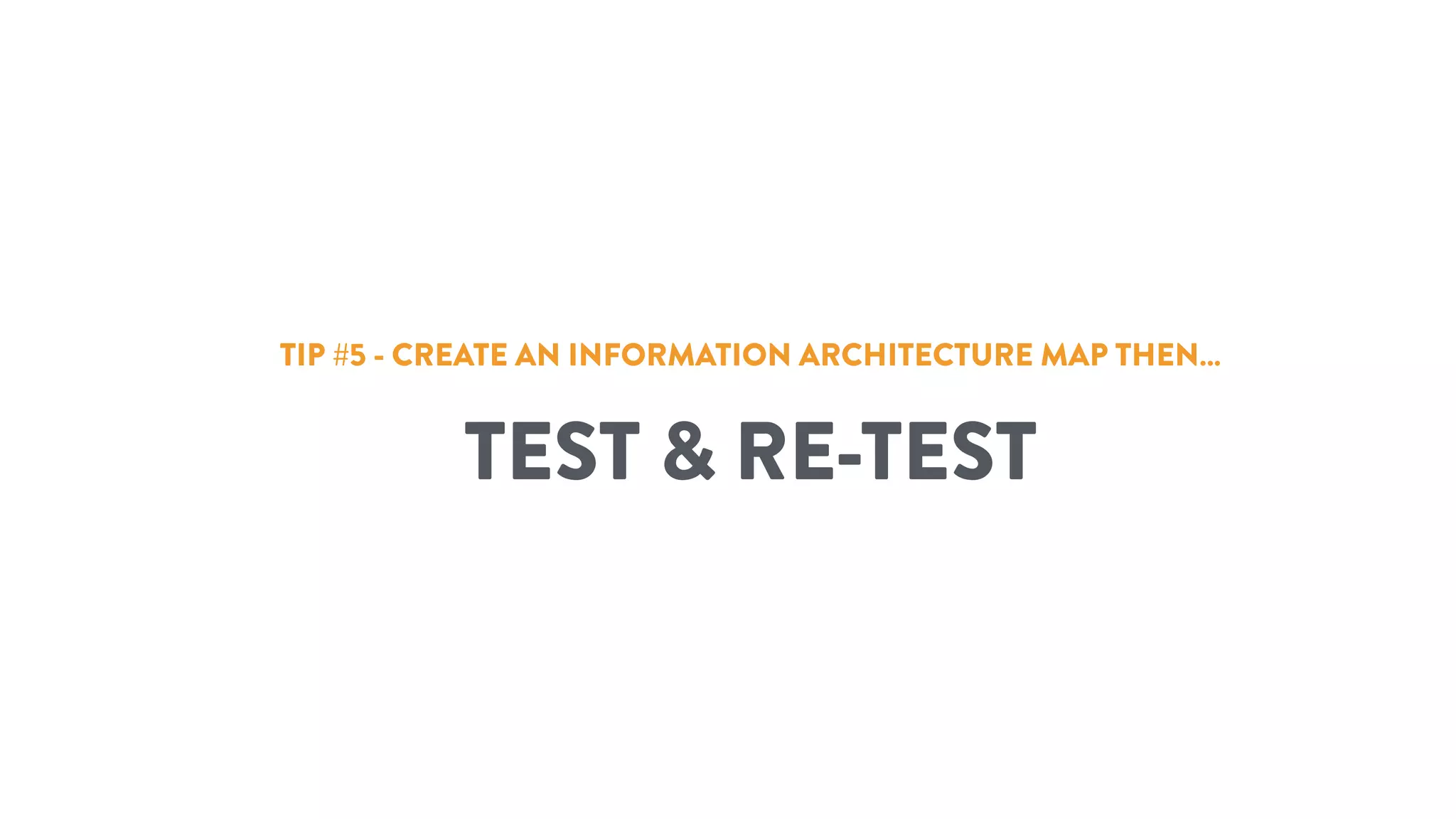 TIP #5 - CREATE AN INFORMATION ARCHITECTURE MAP THEN…
TEST & RE-TEST
 