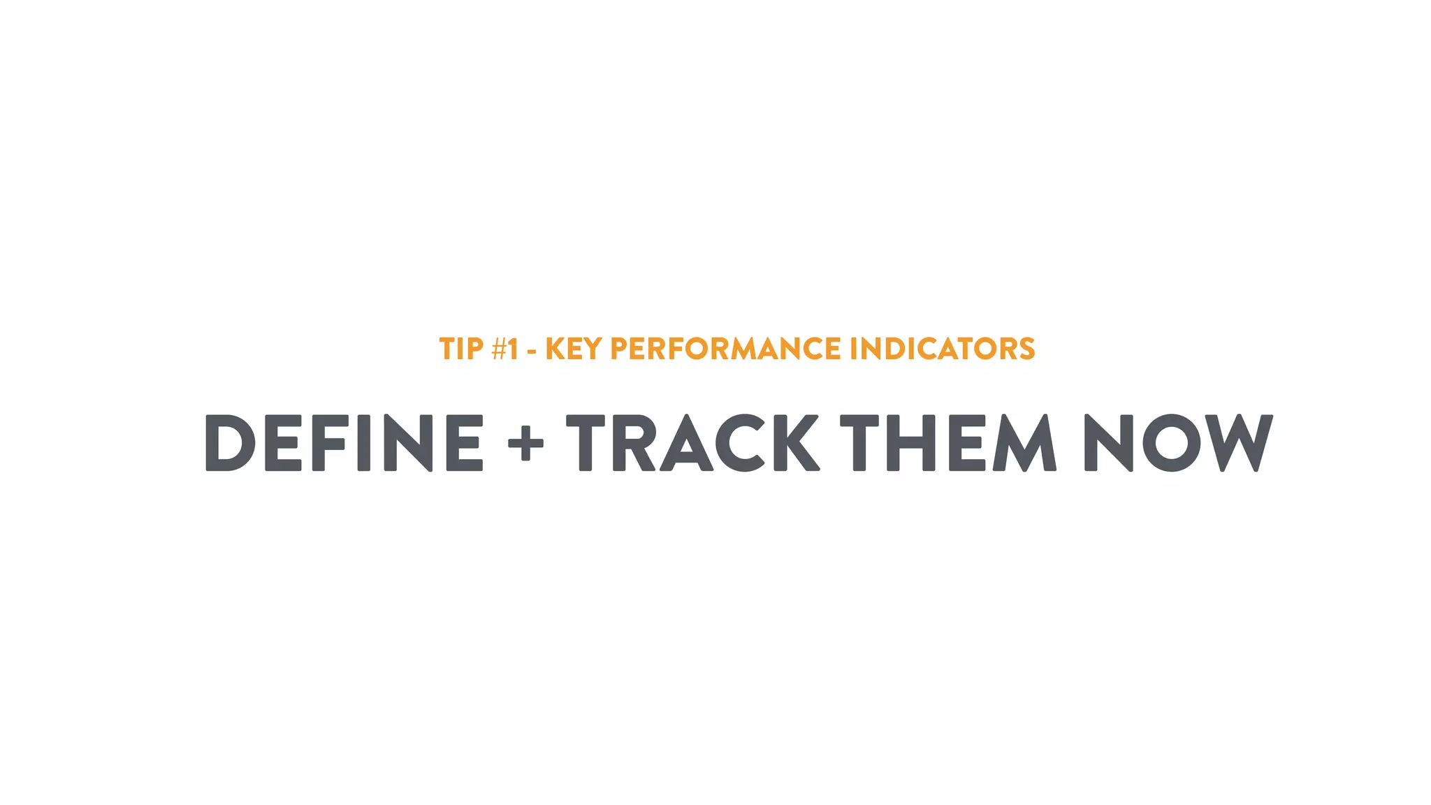 TIP #1 - KEY PERFORMANCE INDICATORS
DEFINE + TRACK THEM NOW
 