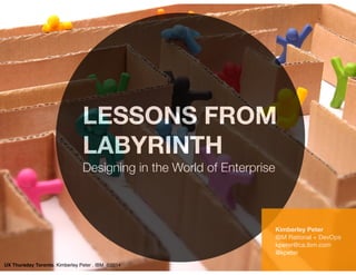 LESSONS FROM 
LABYRINTH 
Designing in the World of Enterprise 
Kimberley Peter 
IBM Rational + DevOps 
kpeter@ca.ibm.com 
@kpeter 
UX Thursday Toronto. Kimberley Peter . IBM ©2014 
 