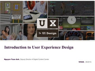 Nguyen Tuan Anh, Deputy Director of Digital Content Center
VIVAS , 06/2014.
Introduction to User Experience Design
 