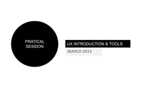PRATICAL
           UX INTRODUCTION & TOOLS
SESSION
           MARCH 2013
 