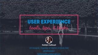 User Experience
tools, tips, & tricks
Katelyn Caillouet
UX Designer, Organizer of District UX Book Club
@hellokatelyn
katelyncaillouet@gmail.com
 