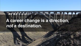 A career change is a direction,
not a destination.
 