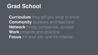 Grad School
Curriculum they tell you what to know
Community students and teachers
Network hiring companies, access
Work pr...