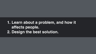 1. Learn about a problem, and how it  
affects people."
2. Design the best solution.
 
