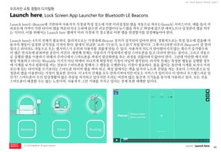 46 
ⓒ 2014 RightBrain. All rights reserved. 
UX Trend Report 2014년 상반기 
Launch here는 iBeacon에 기반하여 사용자가 가정내 특정 장소에 가면 미리설정된 앱을 자동으로 띄우는(launch) 서비스이다. 예를 들어 커피포트에 가까이 가면 타이머 앱을 띄운다거나 소파에 앉으면 리모컨앱이나 뉴스앱을 띄우고 책상에 앉으면 에버노트나 일정관리 앱을 띄우는 식이다. 이를 위해서는 Launch here 앱에서 미리 가정내 각 장소별로 어떤 앱을 연결할지를 설정해놓아야 한다. 
Launch here는 4가지 전제가 필요하다. 물리적으로는 가정내에 iBeacon 장치가 설치되어 있어야 한다. 경험적으로는 특정 장소에 갔을때 사용자의 행동이 일정한 규칙성을 가져야 한다. 앞에서 언급한 ‘쇼파-TV보기, 뉴스읽기’처럼 말이다. 그게 아니라면 아무리 iBeacon이 잘 깔려있다고 하더라도 자동으로 뜨는 앱서비스가 오히려 사용자를 귀찮게 만들 수 있다. 사용자의 의도가 맞아떨어지지 않는 횟수가 증가할수록 이 앱은 먼지속에 묻혀버릴 공산이 커진다. 세번째 전제는 사용자가 가정내에서 항상 스마트폰을 들고 다녀야 한다는 점이다. 그리고 자동으로 실행된 앱을 이용하기 위해서 주머니에서 스마트폰을 꺼내서 잠금화면을 푸는 과정을 귀찮아하지 않아야 한다. 그런데 미안한 얘기지만 항상 착용하고 다니는 Wearable 기기가 아닌 바에야 지나치게 희망적인 가정이 아닐까 생각된다. 마지막 전제는 특정한 행동을 실행할 경우에 시계를 보거나 컴퓨터를 켜는 것보다 스마트폰을 통해서 그 행동을 수행한다는 가정이 필요하다. 물을 끓이는 동안에 시계를 보거나 커피포트에 있는 타이머를 쓰기보다는 스마트폰 타이머 앱을 써야 하고, 책상 앞에서는 책을 읽거나 노트북 전원을 켜는 것보다 스마트폰으로 일정관리 앱을 이용한다는 가정이 필요한 것이다. 이 4가지 전제를 모두 만족시켜야지만 비로소 서비스가 있어지니 이 얼마나 우스꽝스러운 일인가? 스마트폰이 우리 일상생활의 많은 부분을 차지하고 있다지만 우리는 여전히 많은 물건과 기기들을 동시에 사용하고 있다. 모든 것을 스마트폰이 해결할 수는 없는 노릇이며, 사용자가 그런 기대를 가지고 있다는 전제 또한 애매한 일이다. 
Launch here, Lock Screen App Launcher for Bluetooth LE Beacons 
source : Launch here 
오프라인 쇼핑 경험의 디지털화  