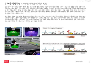 55 
ⓒ 2014 RightBrain. All rights reserved. 
UX Trend Report 2014년 상반기 
6. 어플리케이션 – Honda deceleration App 
일본의 자동차 메이커 혼다에서 테스트 중인 이 스마트폰 앱은 교통체증시 앞차와의 일정한 간격을 유지시켜서 급정거, 급출발에 따른 교통체증의 가중을 막기 위한 목적으로 만들어진 것이다. 앞차와 일정한 거리를 유지하면서 (급정거가 아닌) 부드러운 감속을 하도록 유도하여 교통체증을 줄이고 연비 향상 효과마저 가져올 수 있다는 게 혼다의 주장이다. 인도네시아 자카르타에서 진행된 실험에서 차량 흐름을 부르럽게 따르면서 앞차와의 간격을 유지할 경우에는 Green을, 그렇지 않은 경우에는 Blue를 보여주는 테스트를 진행한 결과 교통체증을 6분 정도 감소시키고 연비 효율성도 20~22% 정도 향상되었다고 한다. 
운전자들의 잘못된 운전 습관을 체크하여 개선이 필요할 경우 특정한 신호로 이를 경고하는 것은 재미있는 발상이다. 스마트폰이 아닌 차량내 대시보드나 헤드업 디스플레이에 탑재되면 혼다가 얘기했듯이 여러모로 효과를 거둘 수 있을 것으로 보인다. 다만 현실의 도로는 직선으로 된 편도 1차선보다는 여러 개의 차선으로 되어 있고 직선주행 뿐만 아니라 진입, 진출이 활발하게 이루어진다. 옆 차선에서의 끼어들기나 다른 도로로의 진입, 진출을 감안한다면 이 사례는 다소 이상적으로 들리지 않을 수 없다. 
source : Honda  