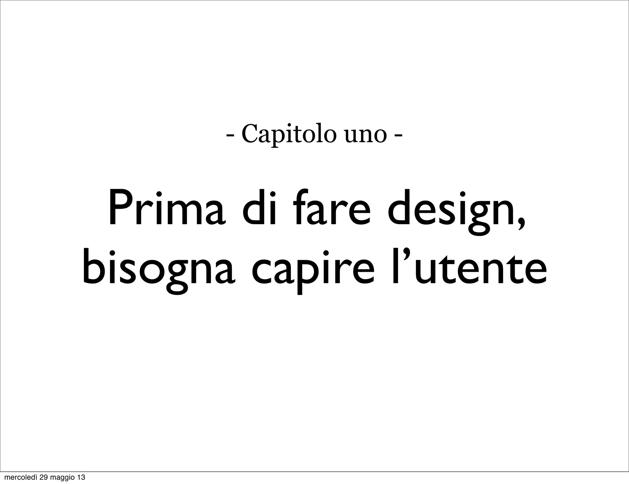 Prima di fare design,
bisogna capire l’utente
- Capitolo uno -
mercoledì 29 maggio 13
 