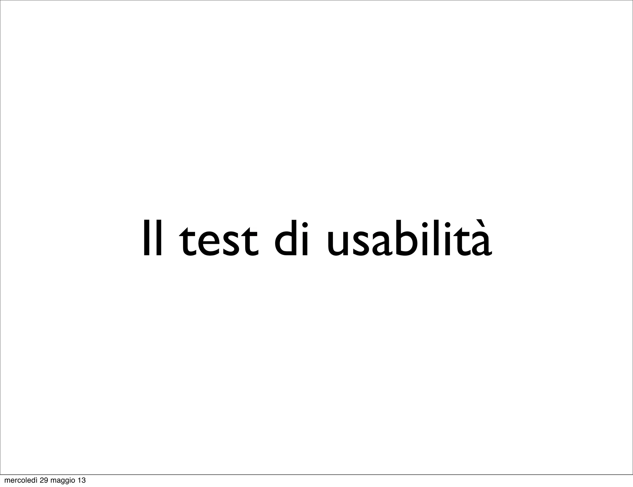 Il test di usabilità
mercoledì 29 maggio 13
 