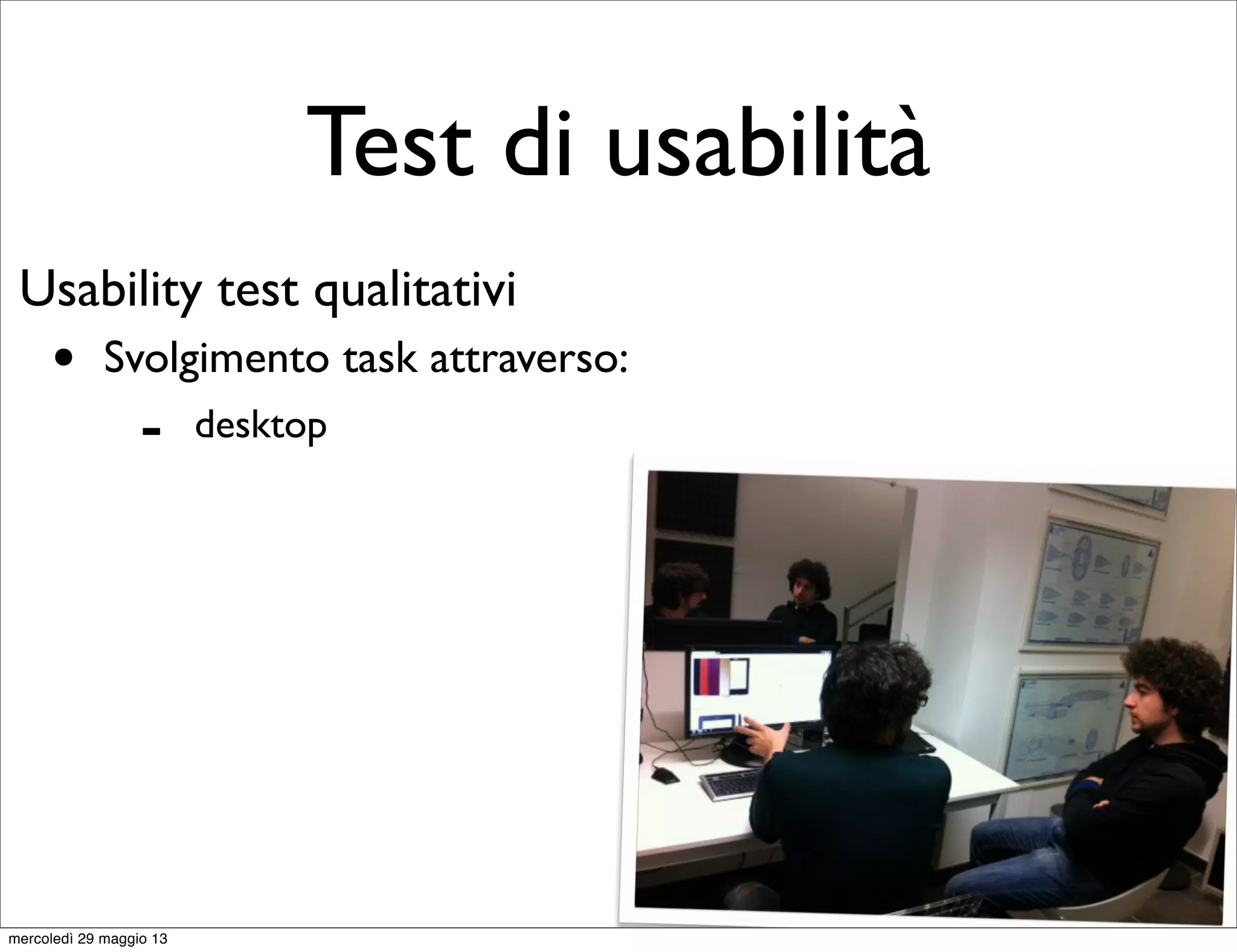 Test di usabilità
Usability test qualitativi
• Svolgimento task attraverso:
- desktop
mercoledì 29 maggio 13
 