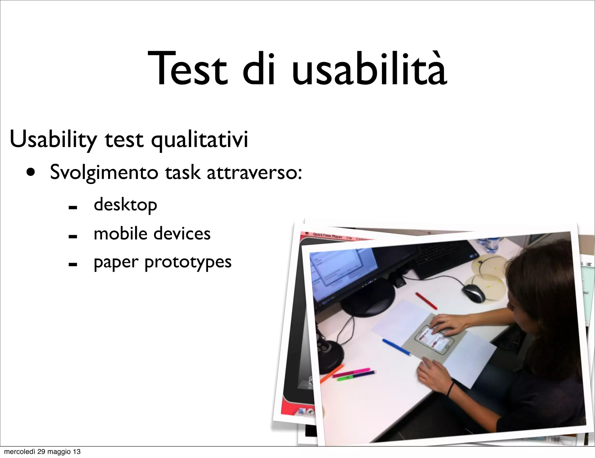 Test di usabilità
Usability test qualitativi
• Svolgimento task attraverso:
- desktop
- mobile devices
- paper prototypes
mercoledì 29 maggio 13
 