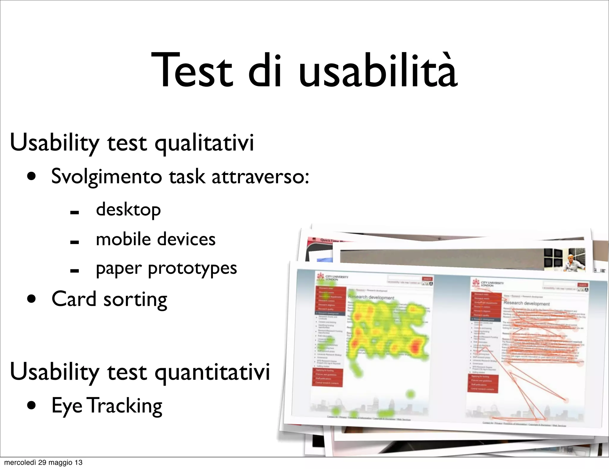 Test di usabilità
Usability test qualitativi
• Svolgimento task attraverso:
Usability test quantitativi
• Eye Tracking
• Card sorting
- desktop
- mobile devices
- paper prototypes
mercoledì 29 maggio 13
 