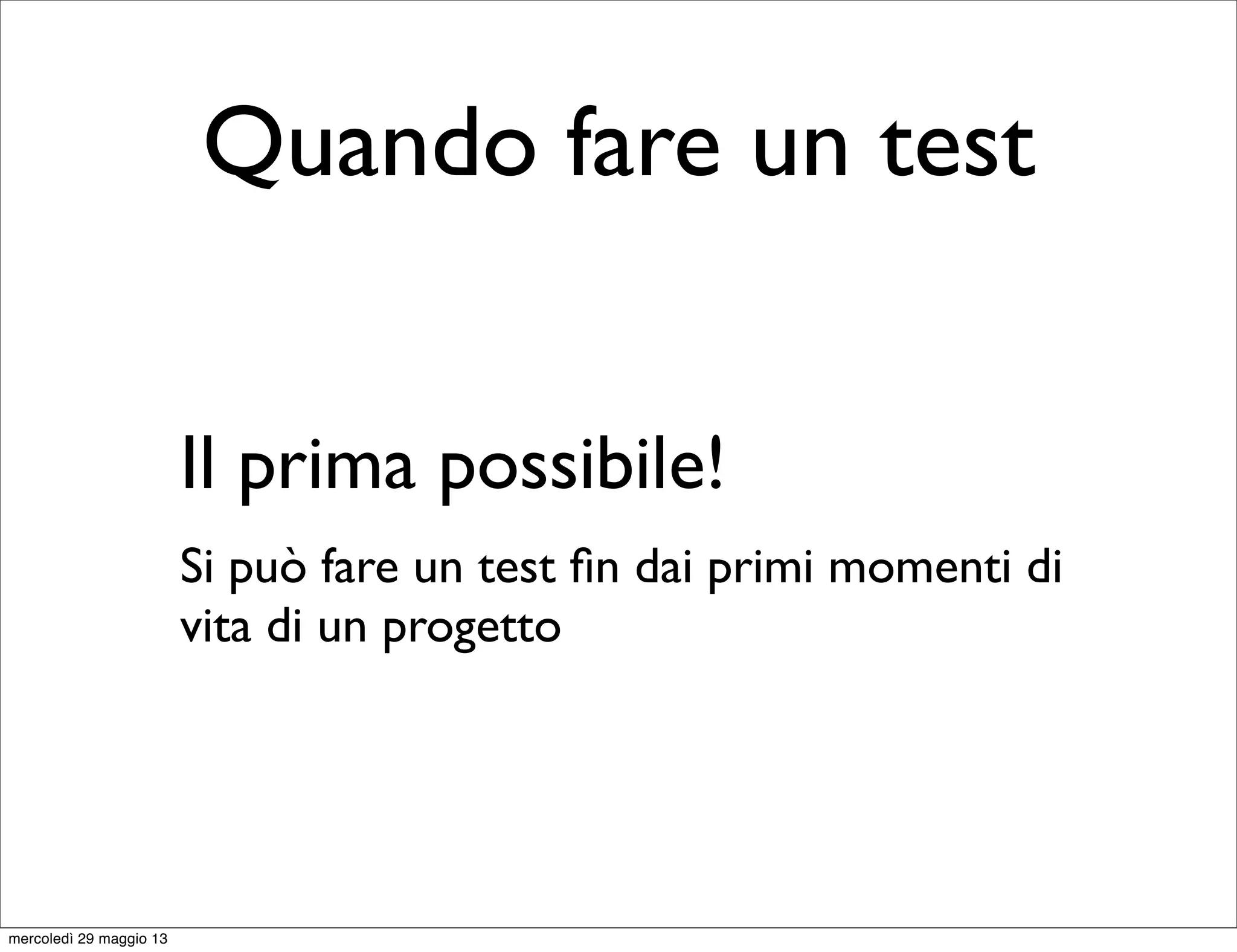 Quando fare un test
Il prima possibile!
Si può fare un test ﬁn dai primi momenti di
vita di un progetto
mercoledì 29 maggio 13
 