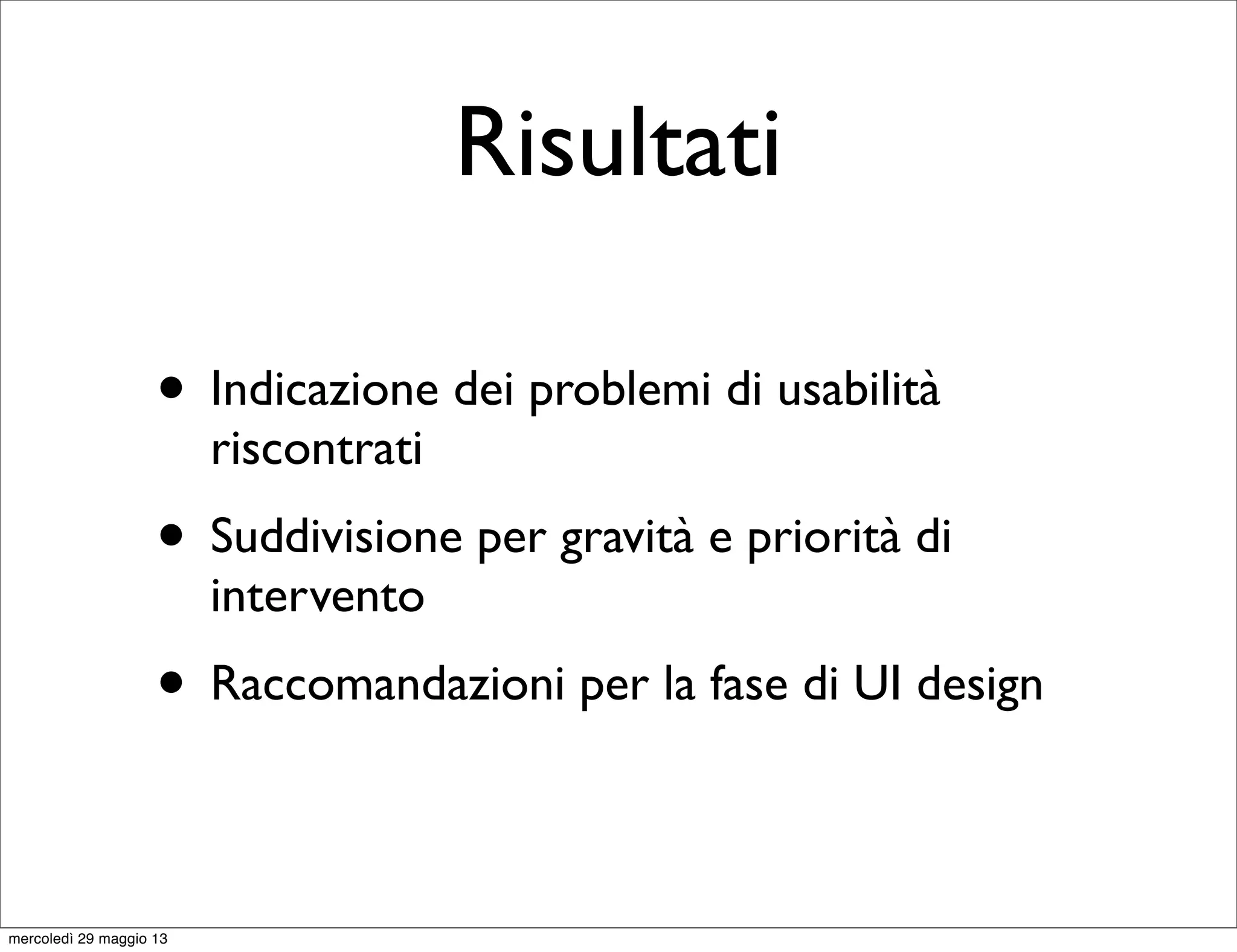 Risultati
• Indicazione dei problemi di usabilità
riscontrati
• Suddivisione per gravità e priorità di
intervento
• Raccomandazioni per la fase di UI design
mercoledì 29 maggio 13
 