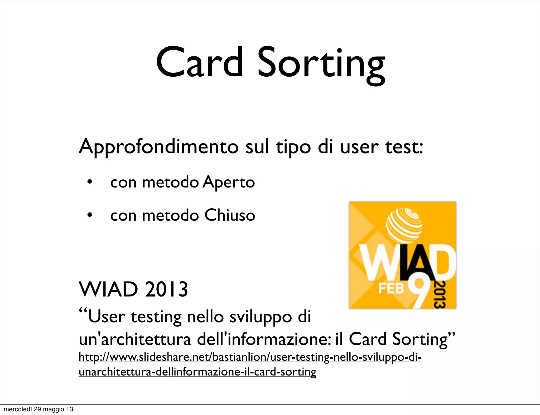 Card Sorting
Approfondimento sul tipo di user test:
• con metodo Aperto
• con metodo Chiuso
WIAD 2013
“User testing nello sviluppo di
un'architettura dell'informazione: il Card Sorting”
http://www.slideshare.net/bastianlion/user-testing-nello-sviluppo-di-
unarchitettura-dellinformazione-il-card-sorting
mercoledì 29 maggio 13
 