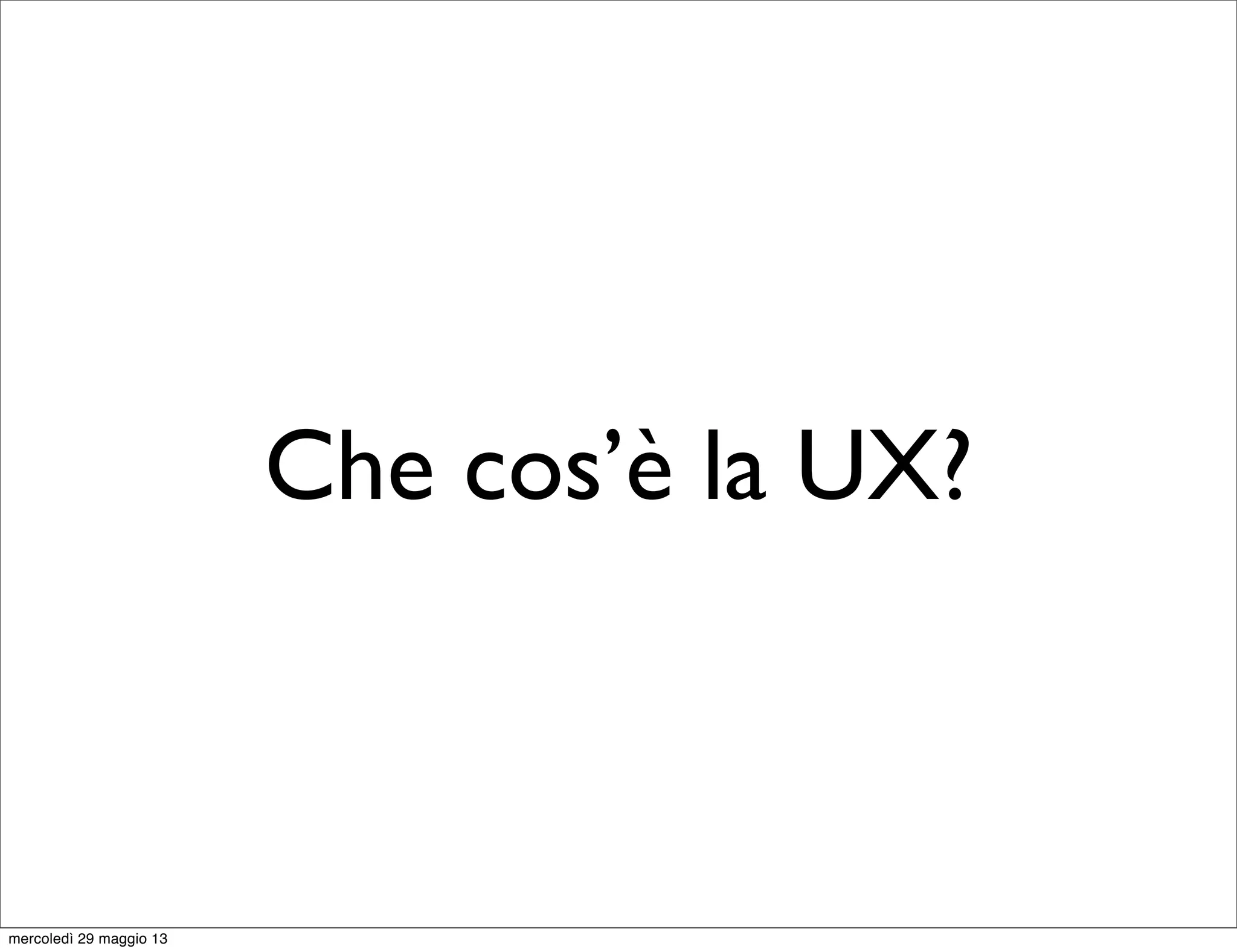 Che cos’è la UX?
mercoledì 29 maggio 13
 