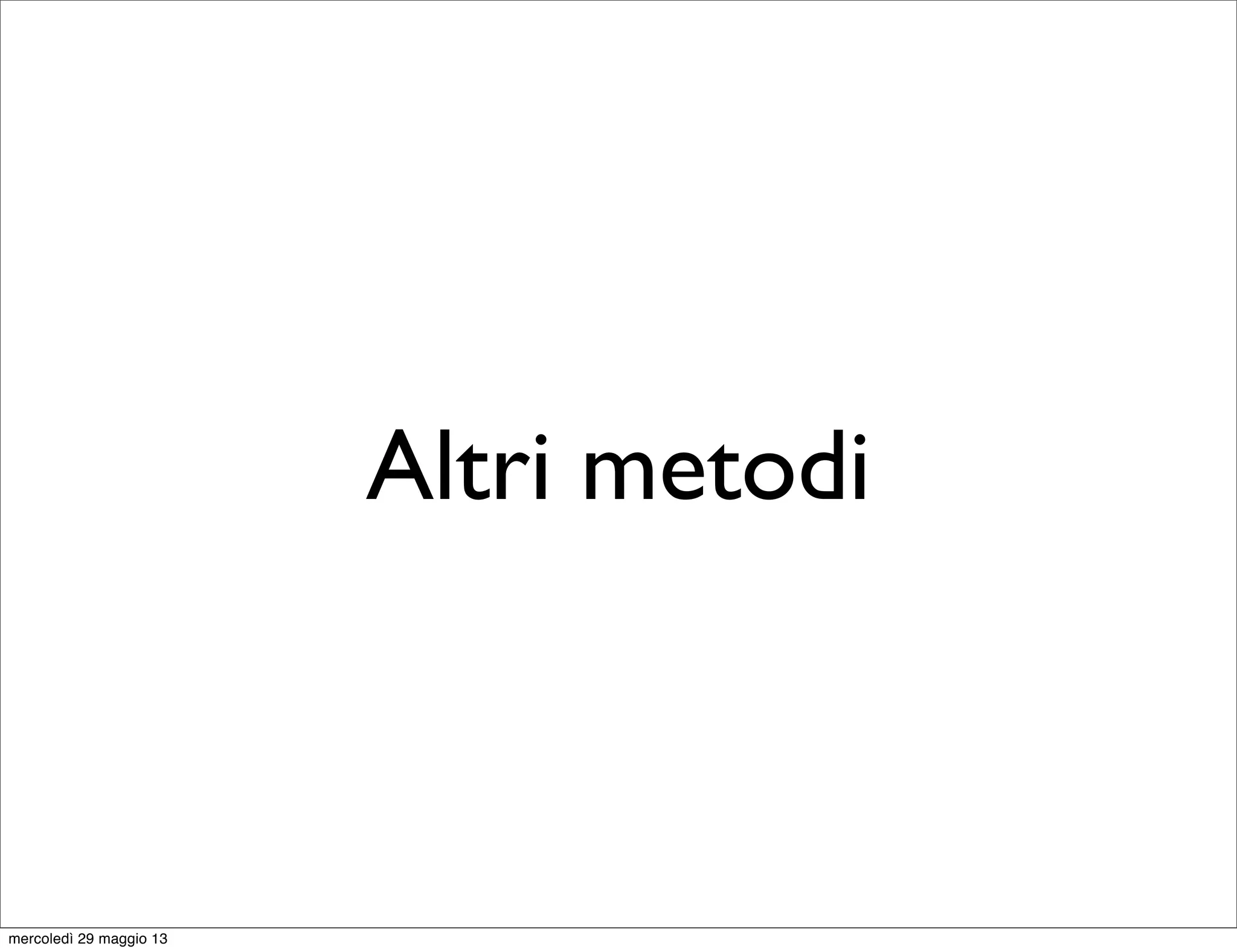 Altri metodi
mercoledì 29 maggio 13
 