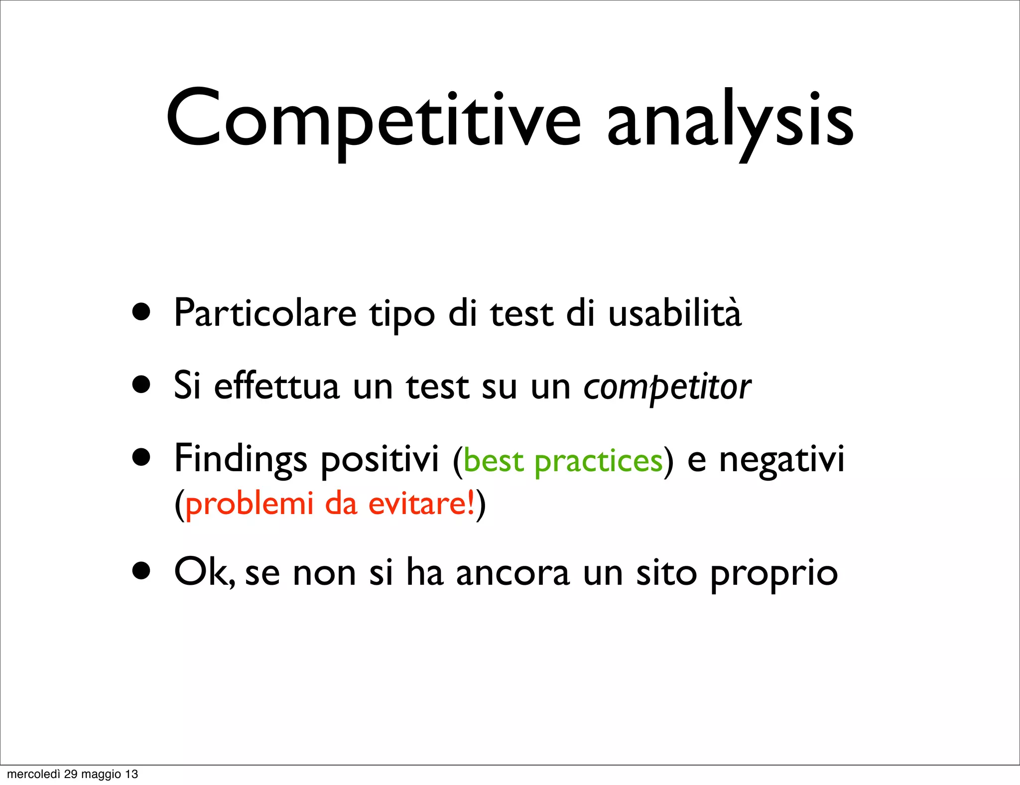 Competitive analysis
• Particolare tipo di test di usabilità
• Si effettua un test su un competitor
• Findings positivi (best practices) e negativi
(problemi da evitare!)
• Ok, se non si ha ancora un sito proprio
mercoledì 29 maggio 13
 