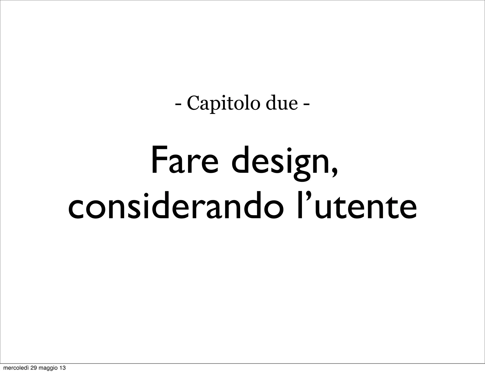 Fare design,
considerando l’utente
- Capitolo due -
mercoledì 29 maggio 13
 