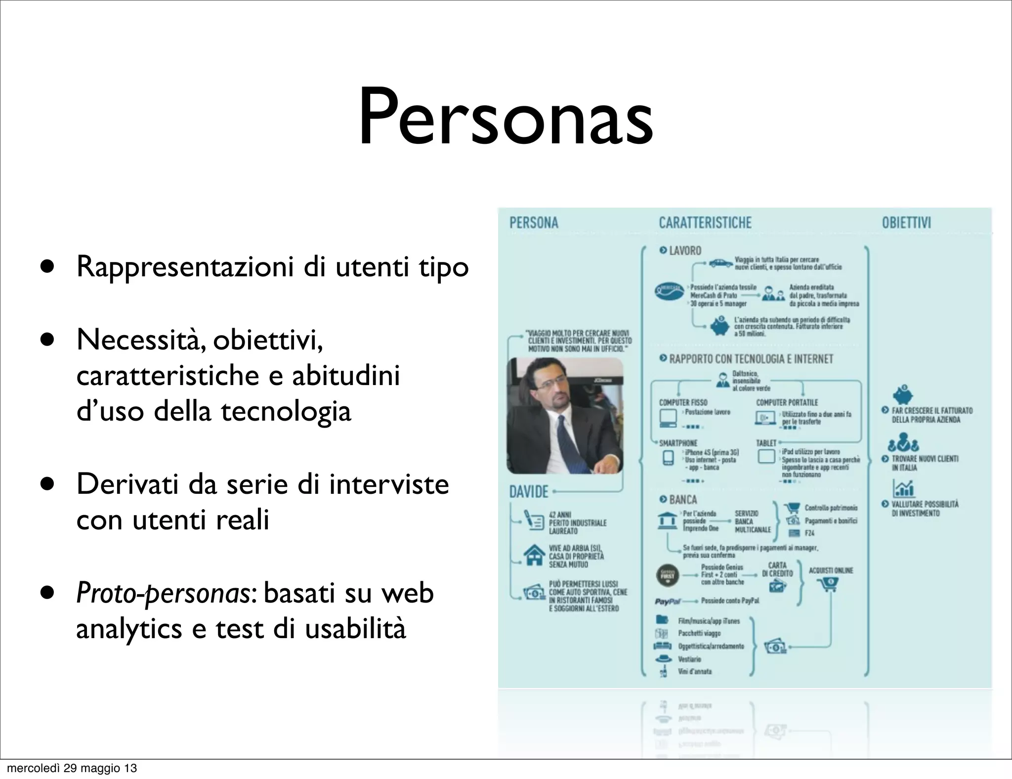 Personas
• Rappresentazioni di utenti tipo
• Necessità, obiettivi,
caratteristiche e abitudini
d’uso della tecnologia
• Derivati da serie di interviste
con utenti reali
• Proto-personas: basati su web
analytics e test di usabilità
mercoledì 29 maggio 13
 