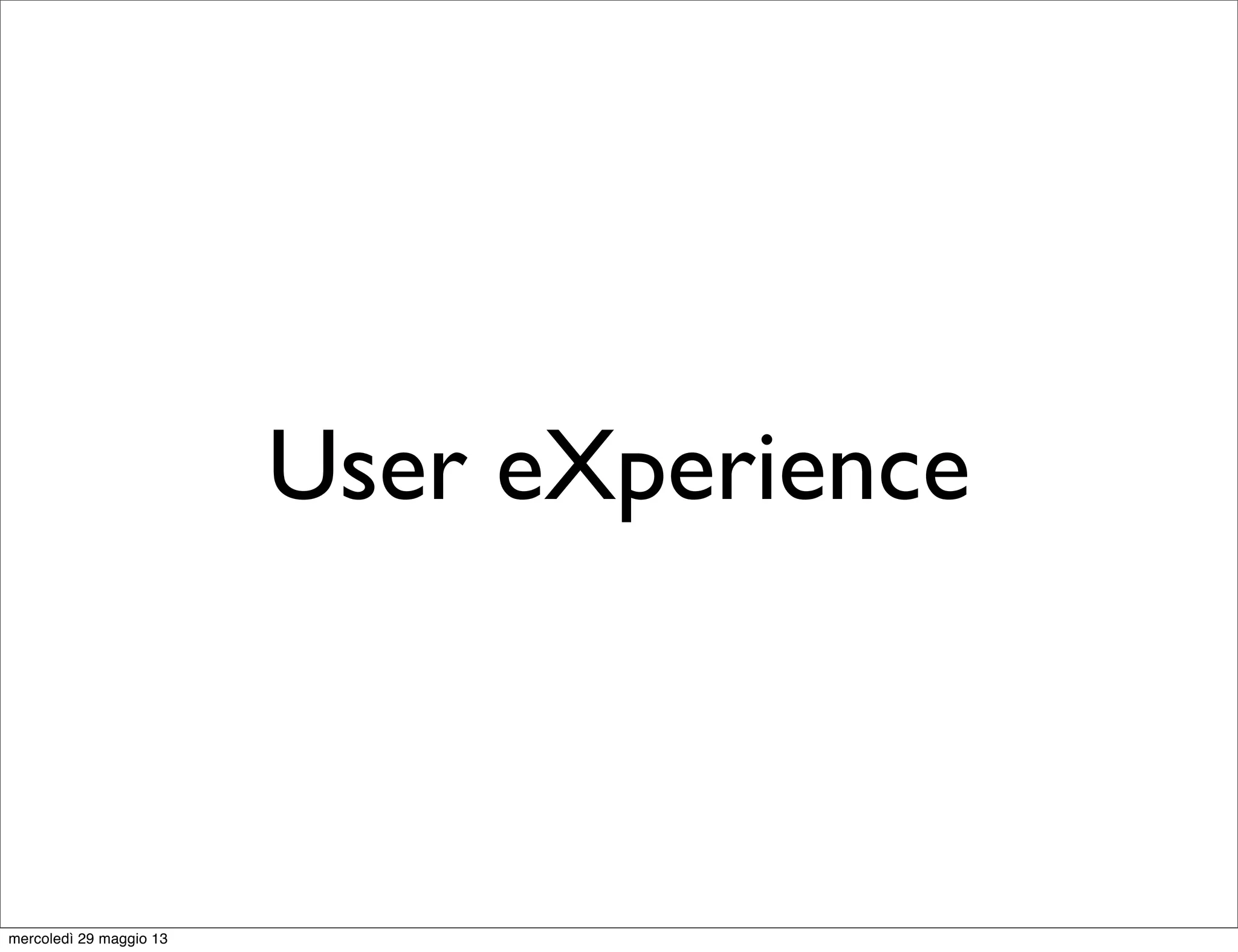 User eXperience
mercoledì 29 maggio 13
 