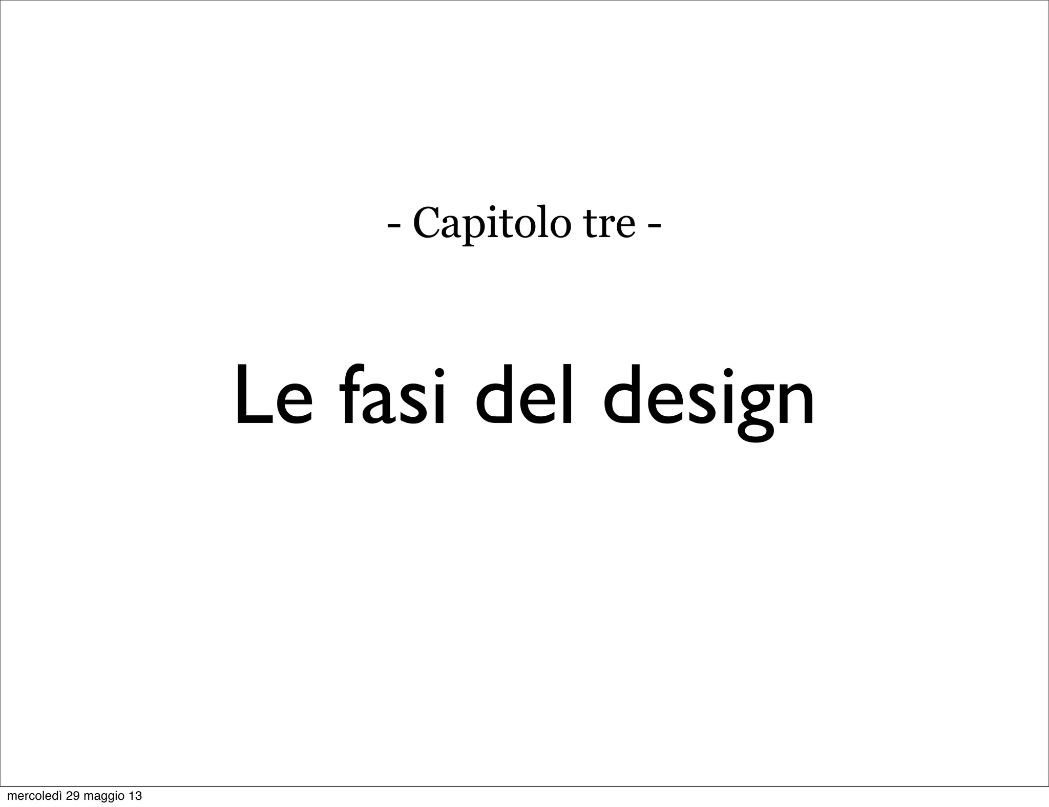 Le fasi del design
- Capitolo tre -
mercoledì 29 maggio 13
 