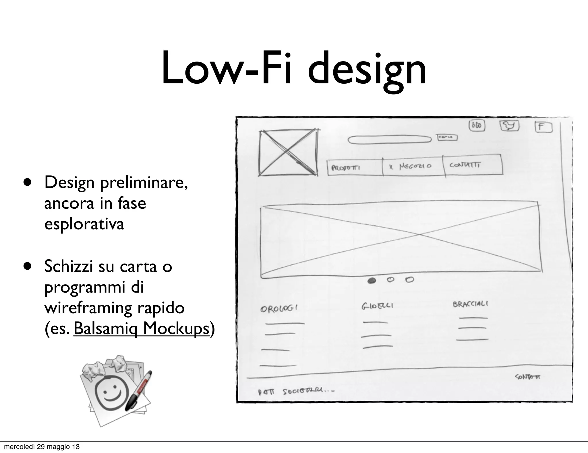 Low-Fi design
• Design preliminare,
ancora in fase
esplorativa
• Schizzi su carta o
programmi di
wireframing rapido
(es. Balsamiq Mockups)
mercoledì 29 maggio 13
 