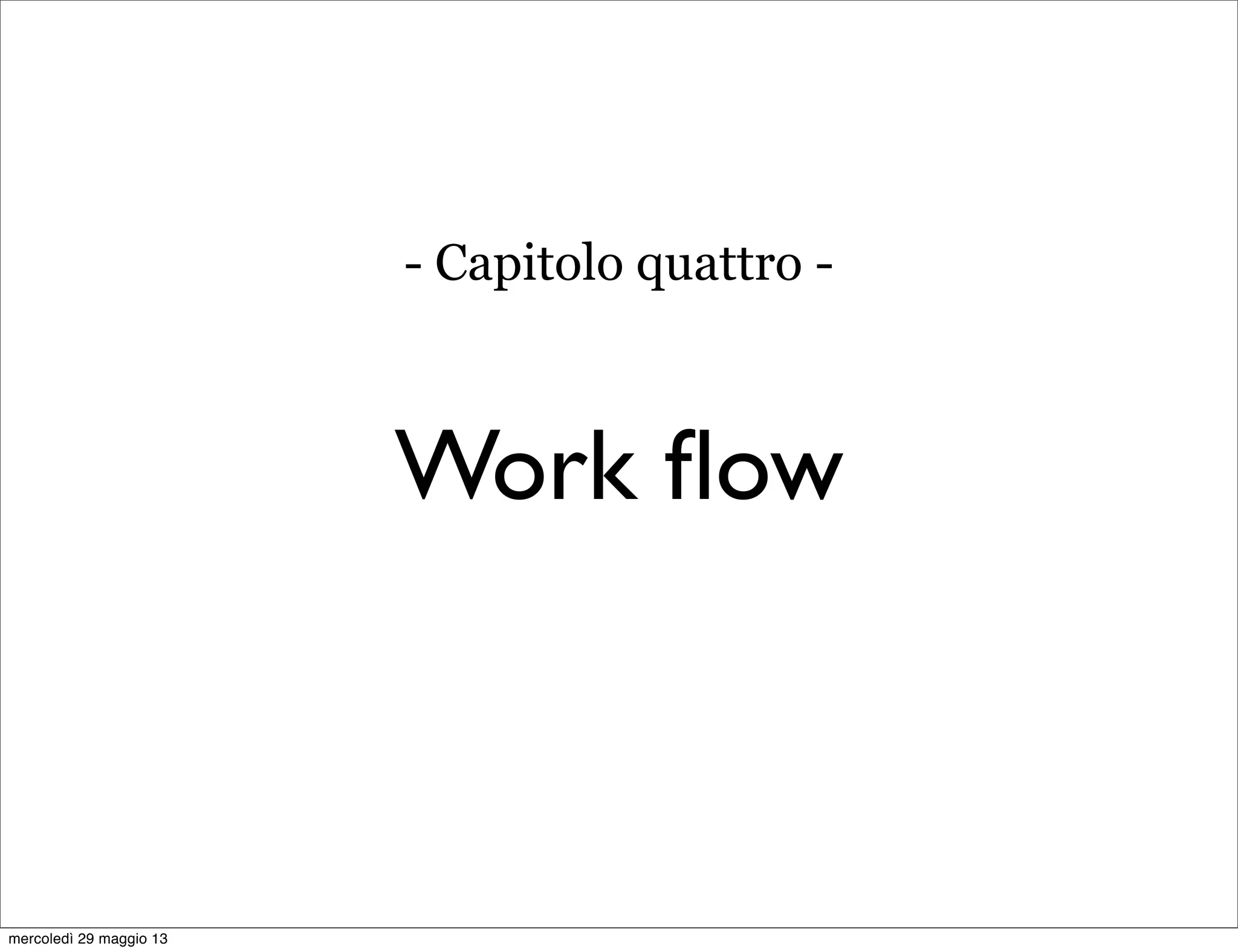 Work ﬂow
- Capitolo quattro -
mercoledì 29 maggio 13
 