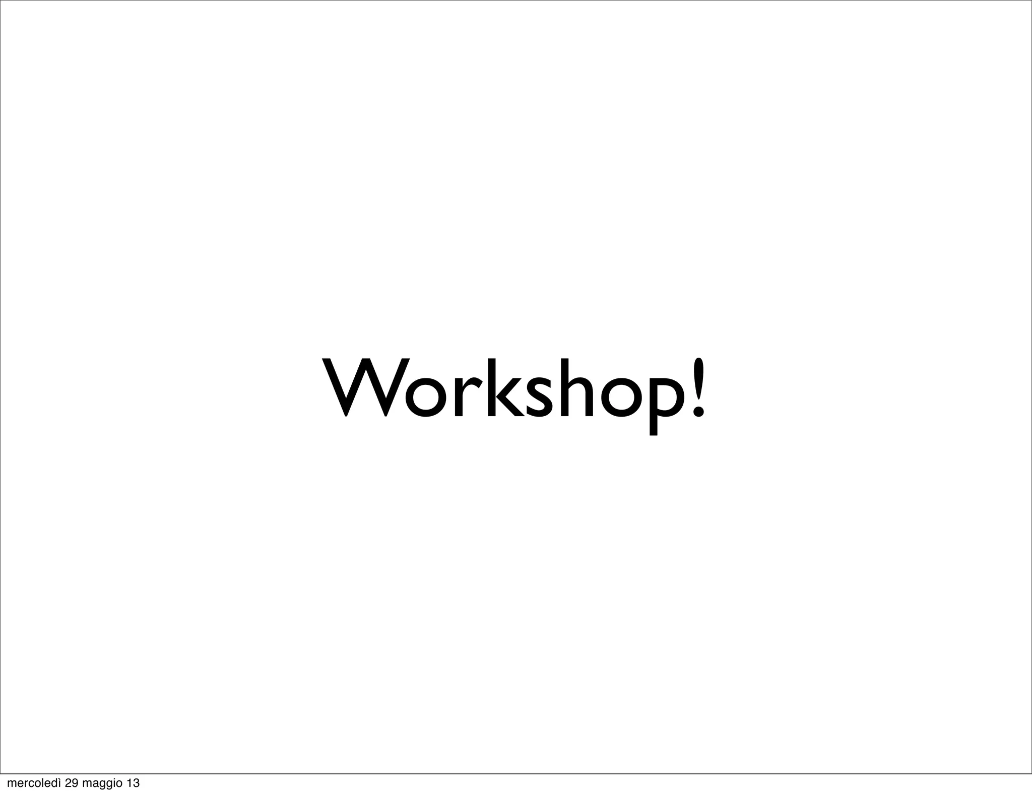 Workshop!
mercoledì 29 maggio 13
 