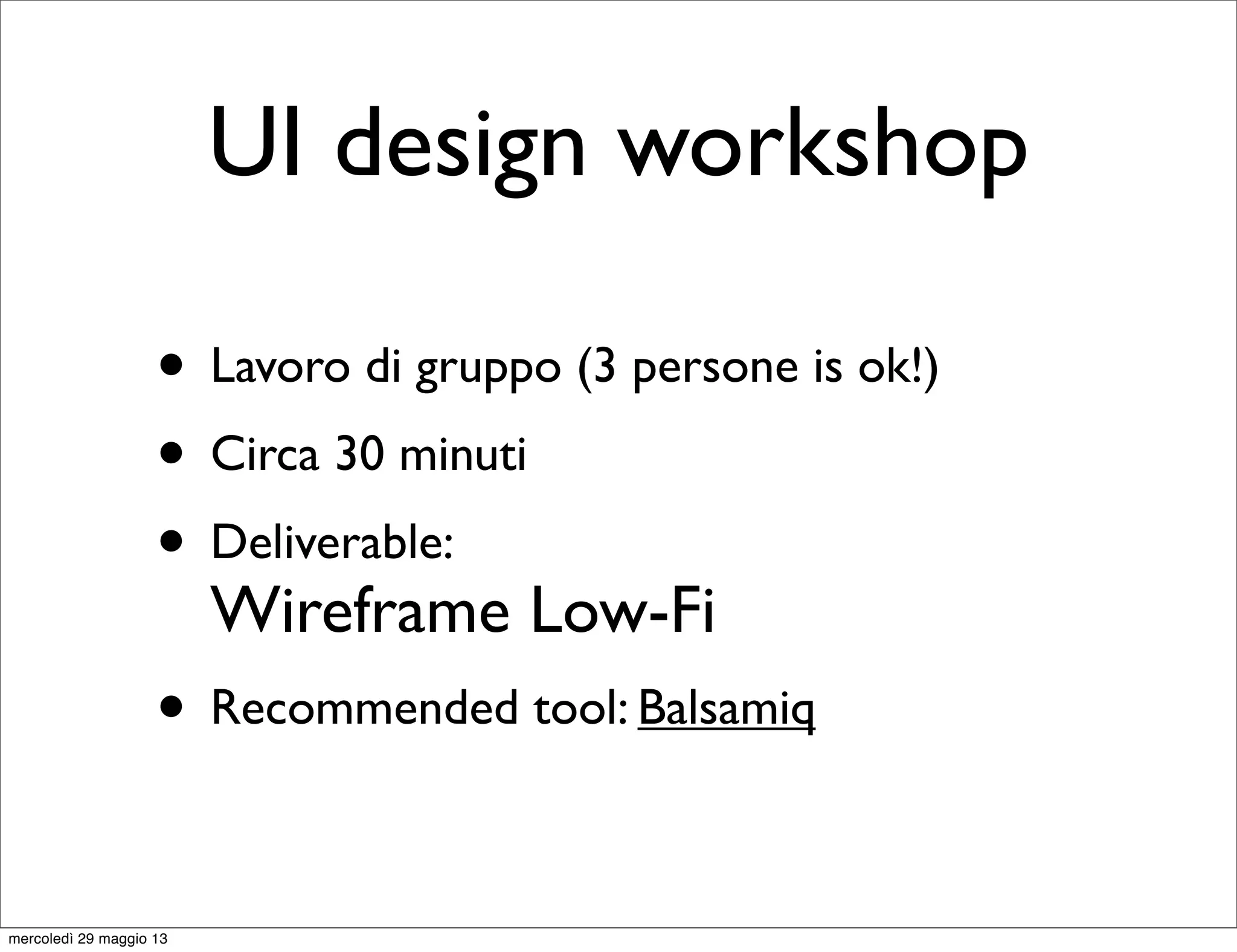 UI design workshop
• Lavoro di gruppo (3 persone is ok!)
• Circa 30 minuti
• Deliverable:
Wireframe Low-Fi
• Recommended tool: Balsamiq
mercoledì 29 maggio 13
 
