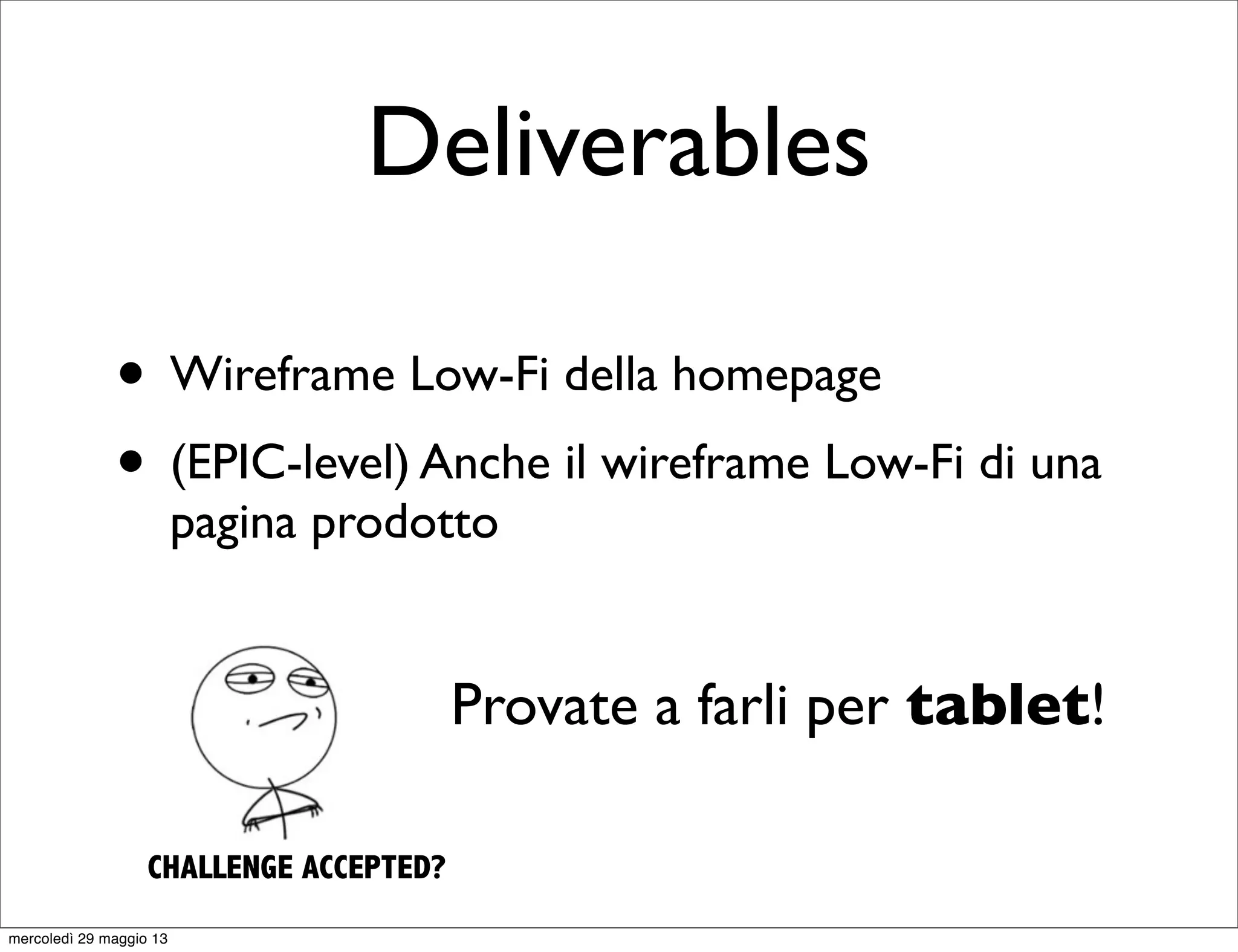 Deliverables
• Wireframe Low-Fi della homepage
• (EPIC-level) Anche il wireframe Low-Fi di una
pagina prodotto
Provate a farli per tablet!
CHALLENGE ACCEPTED?
mercoledì 29 maggio 13
 