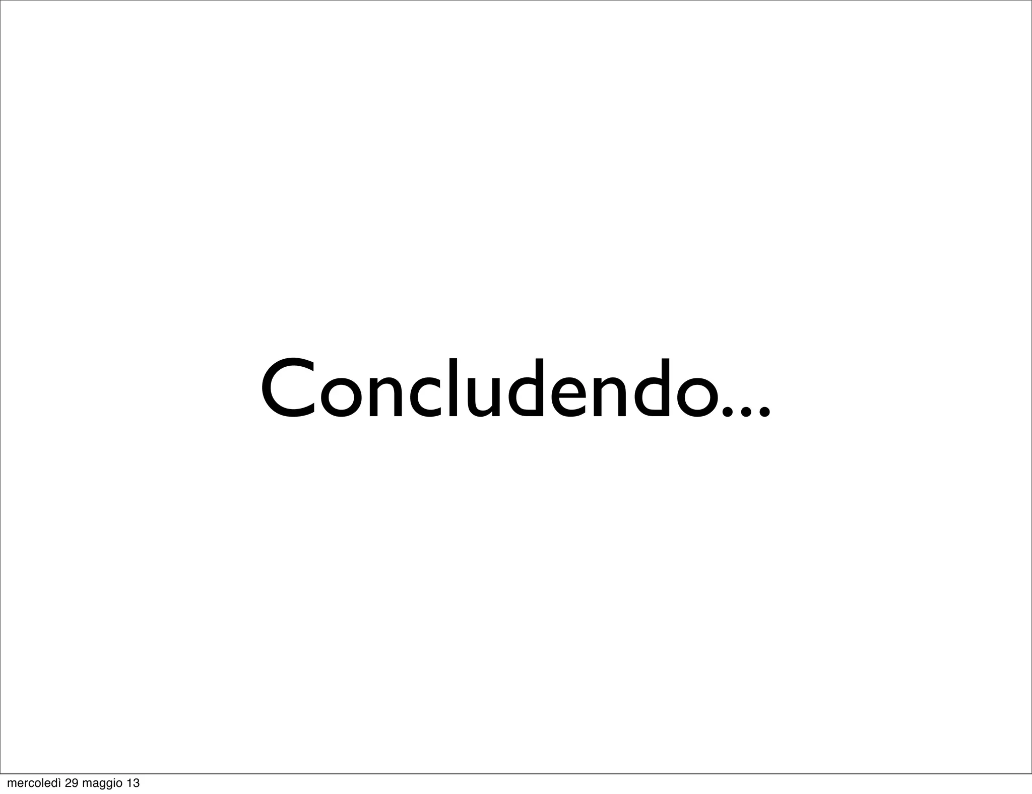 Concludendo...
mercoledì 29 maggio 13
 