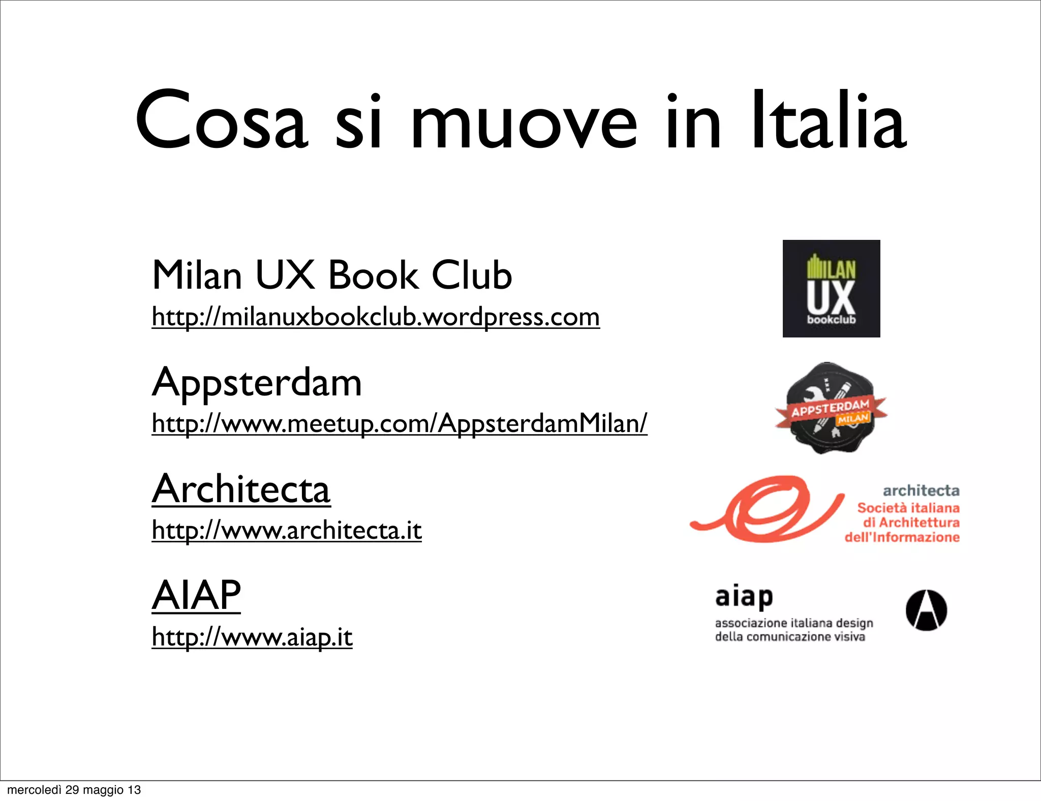 Cosa si muove in Italia
Milan UX Book Club
http://milanuxbookclub.wordpress.com
Appsterdam
http://www.meetup.com/AppsterdamMilan/
Architecta
http://www.architecta.it
AIAP
http://www.aiap.it
mercoledì 29 maggio 13
 