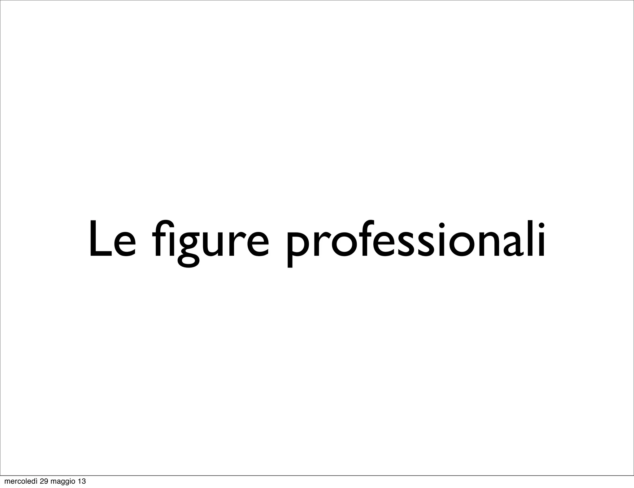 Le ﬁgure professionali
mercoledì 29 maggio 13
 