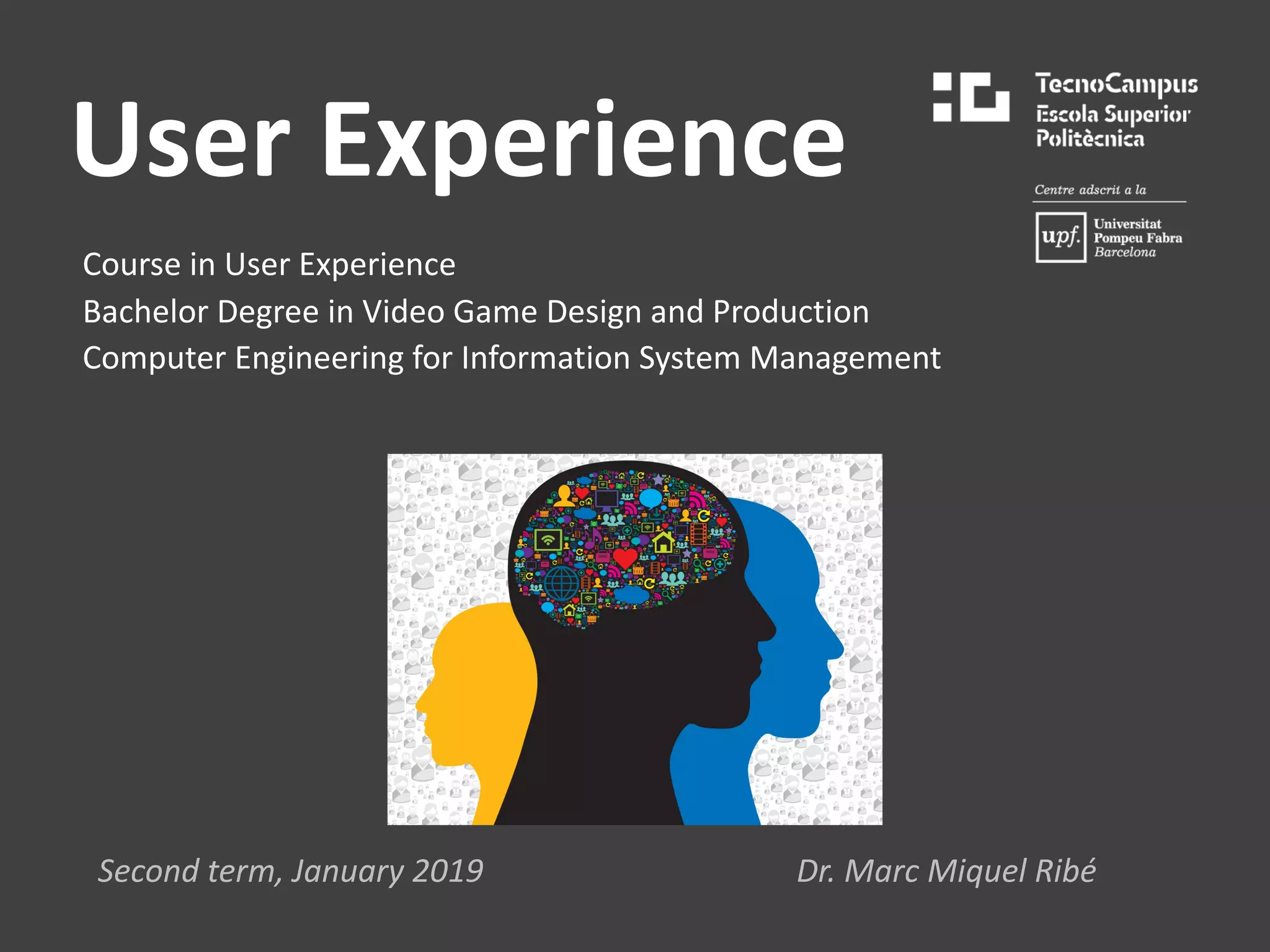 User Experience
Course in User Experience
Bachelor Degree in Video Game Design and Production
Computer Engineering for Information System Management
Second term, January 2019 Dr. Marc Miquel Ribé
 