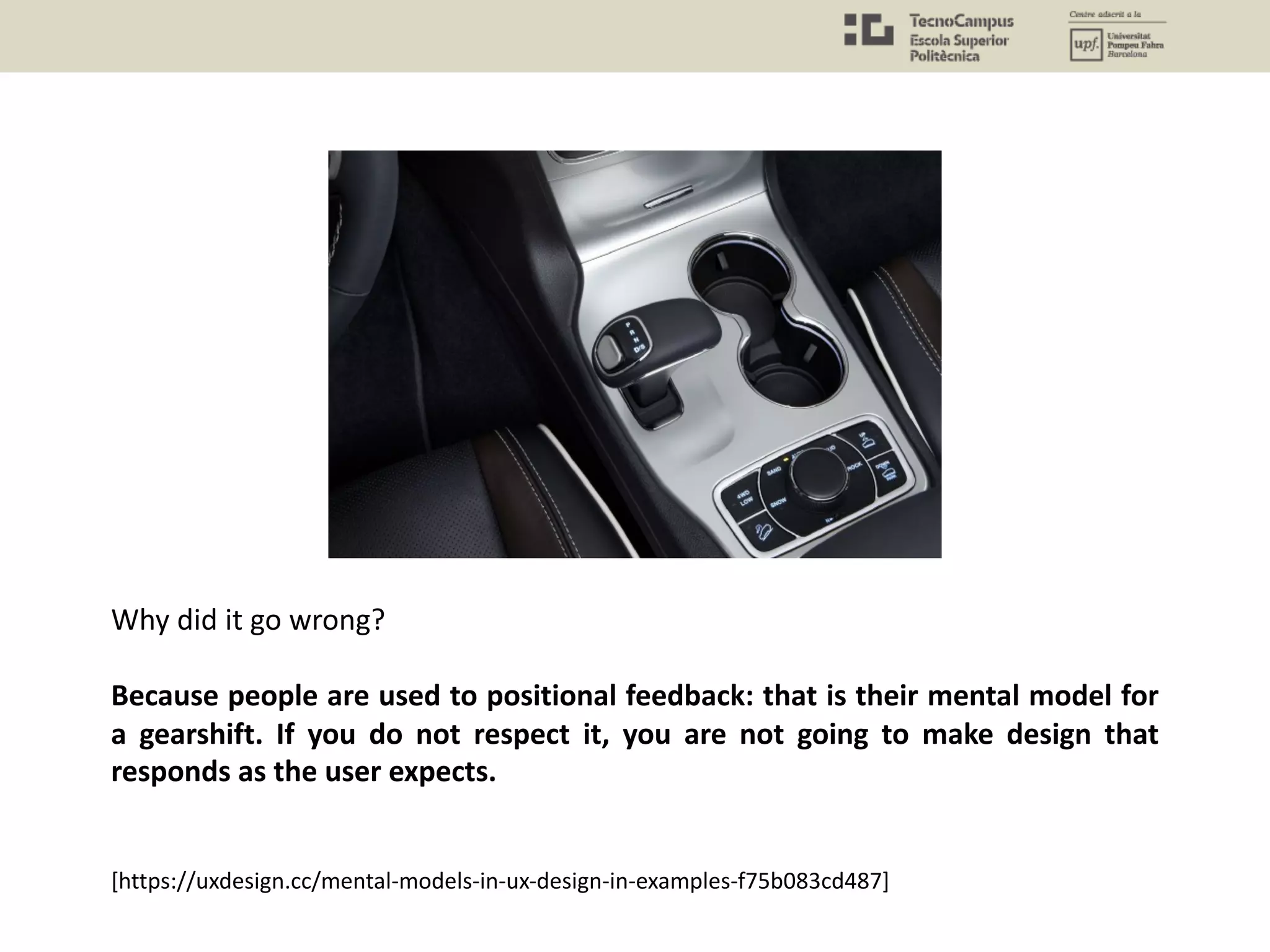 Why did it go wrong?
Because people are used to positional feedback: that is their mental model for
a gearshift. If you do not respect it, you are not going to make design that
responds as the user expects.
[https://uxdesign.cc/mental-models-in-ux-design-in-examples-f75b083cd487]
 
