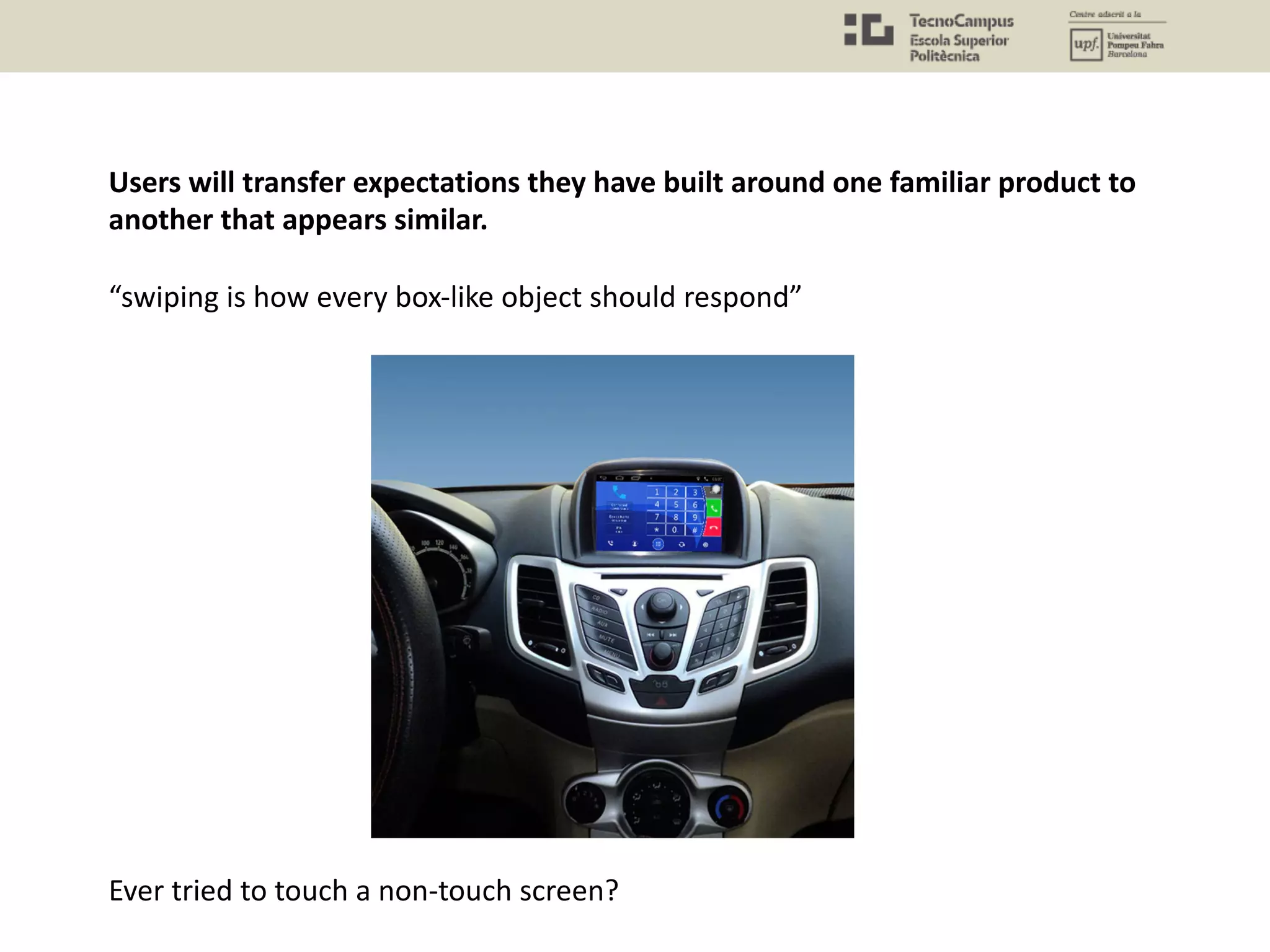 Users will transfer expectations they have built around one familiar product to
another that appears similar.
“swiping is how every box-like object should respond”
Ever tried to touch a non-touch screen?
 