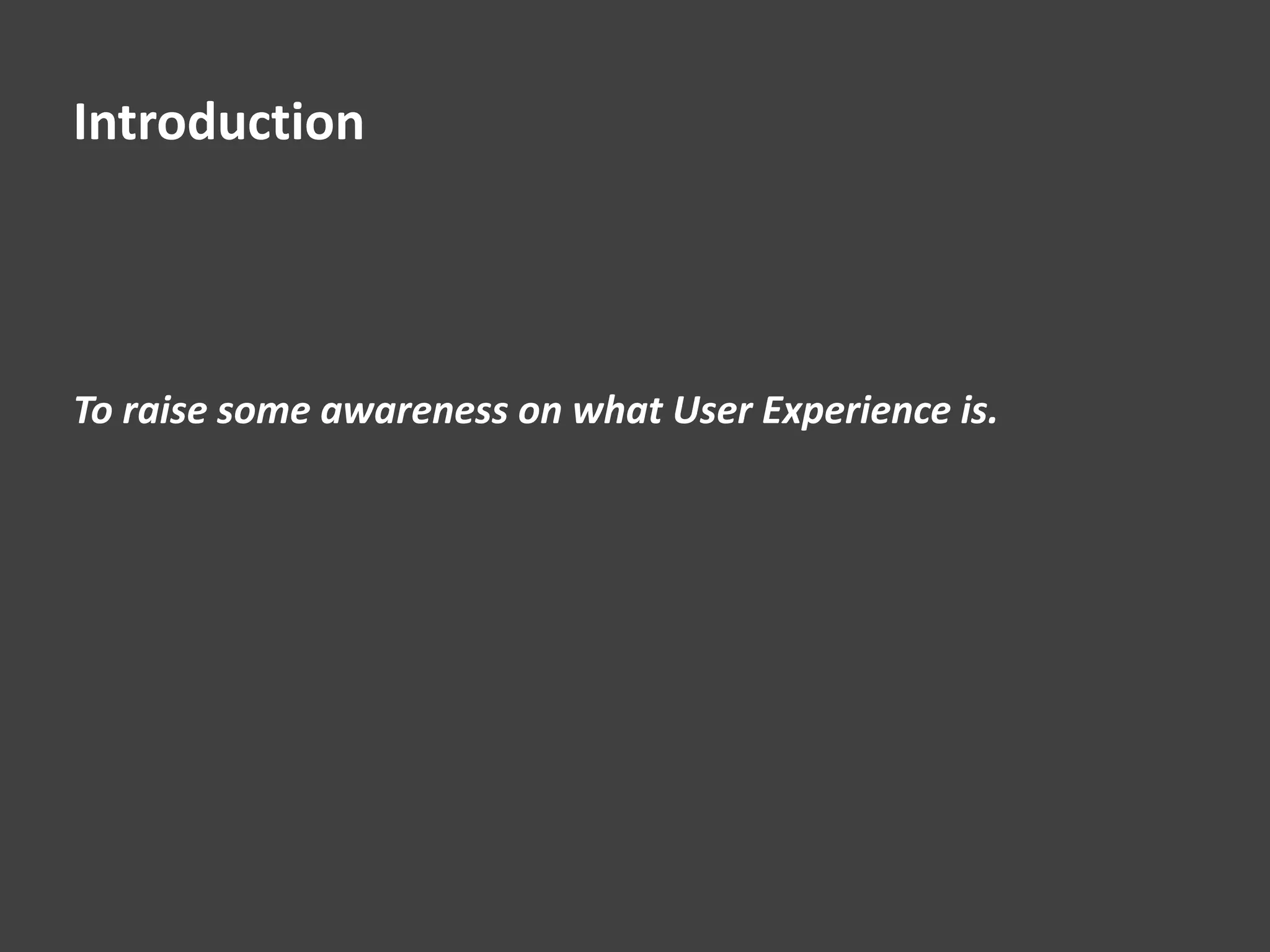 Introduction
To raise some awareness on what User Experience is.
 