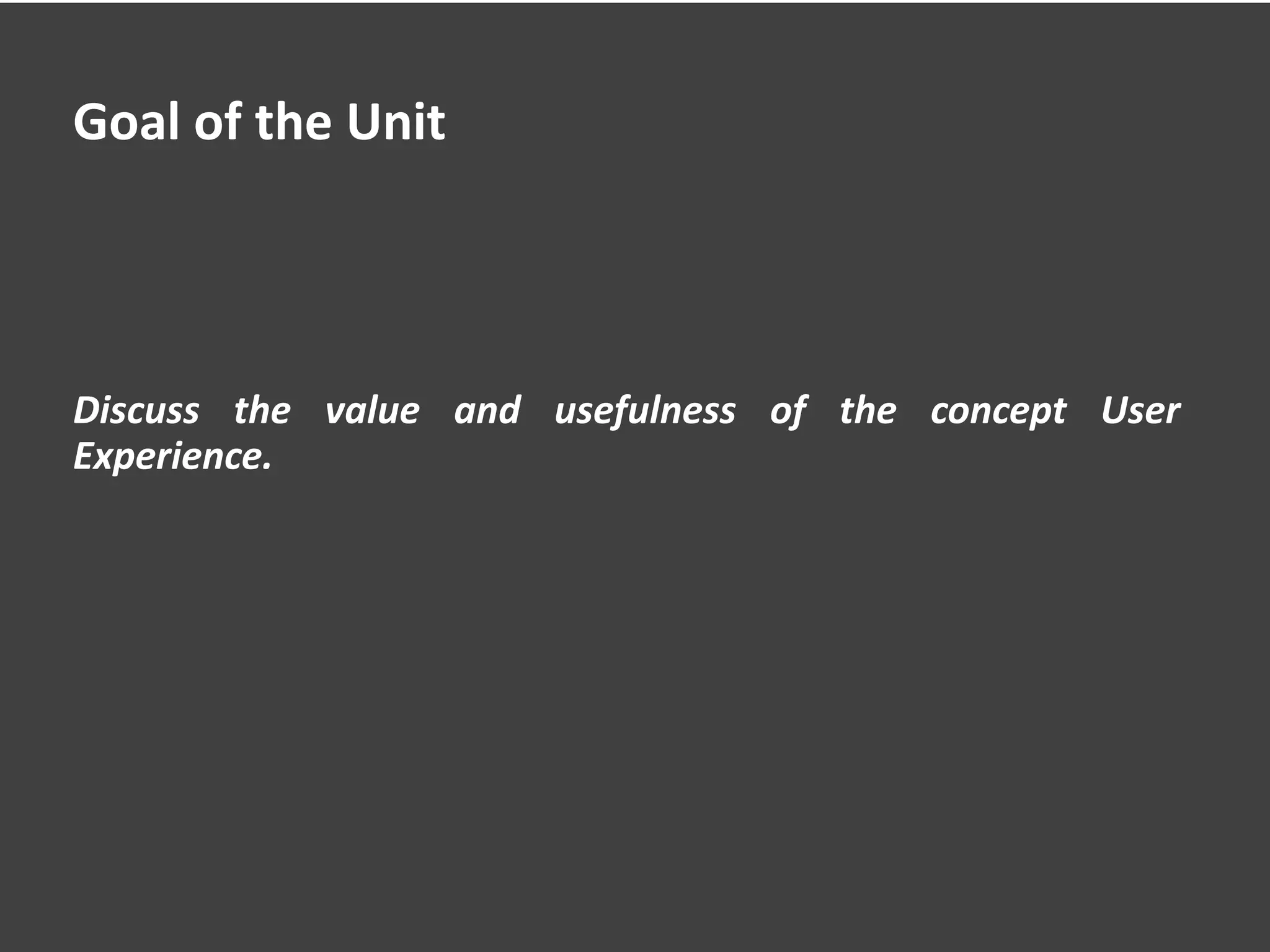 Goal of the Unit
Discuss the value and usefulness of the concept User
Experience.
 