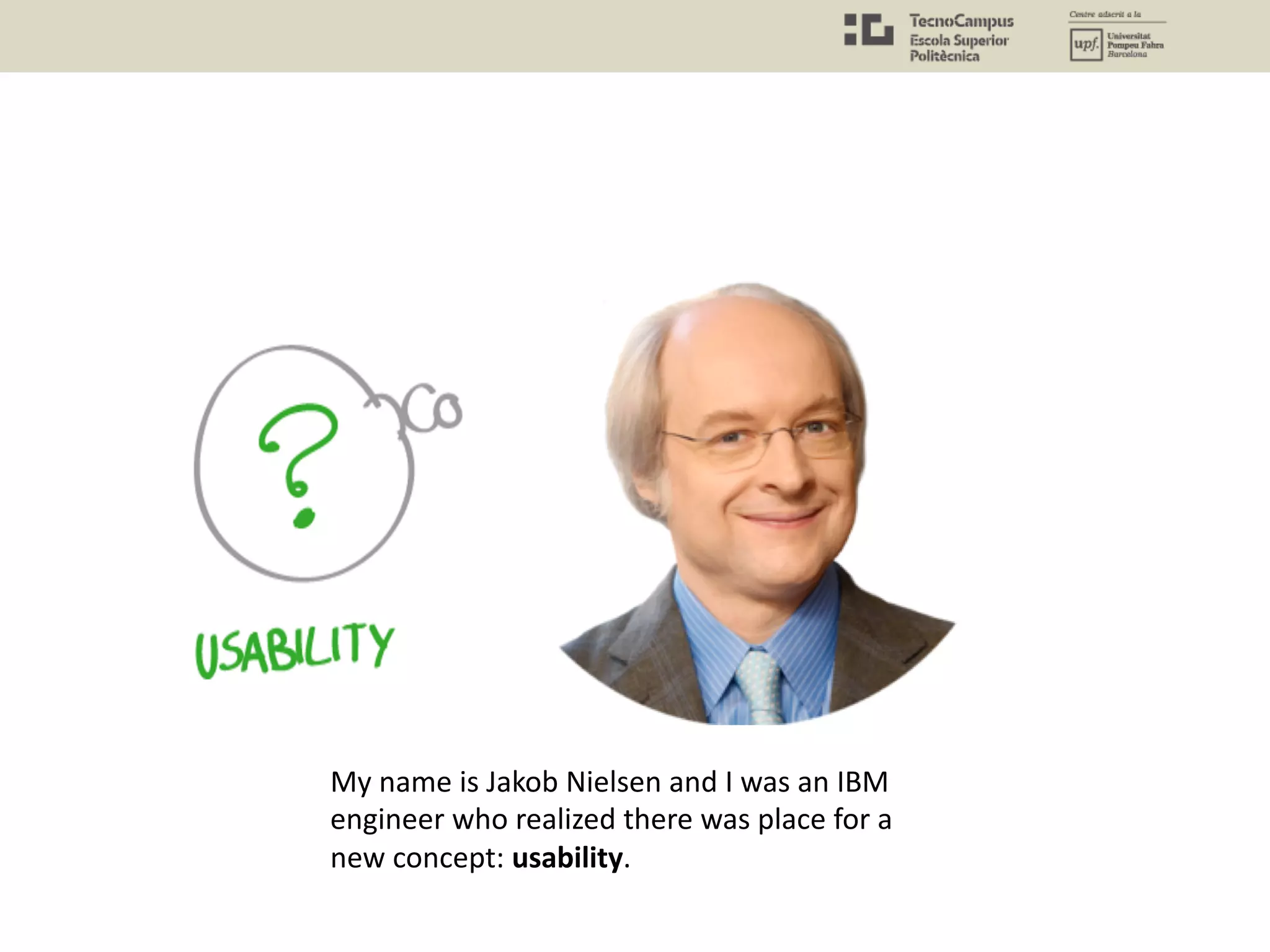 My name is Jakob Nielsen and I was an IBM
engineer who realized there was place for a
new concept: usability.
 