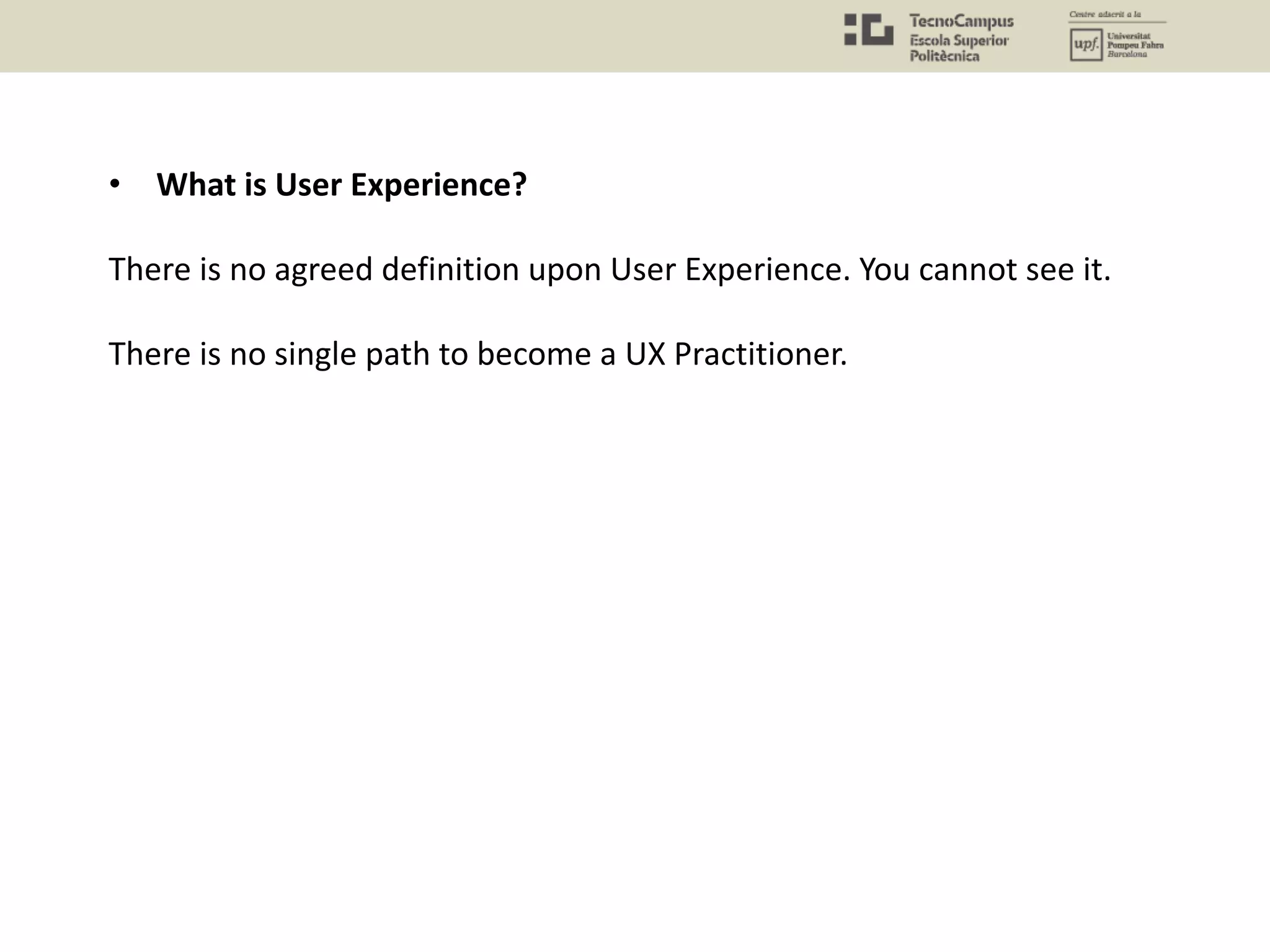 • What is User Experience?
There is no agreed definition upon User Experience. You cannot see it.
There is no single path to become a UX Practitioner.
 