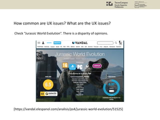 How common are UX issues? What are the UX issues?
Check “Jurassic World Evolution”. There is a disparity of opinions.
[https://vandal.elespanol.com/analisis/ps4/jurassic-world-evolution/51525]
 