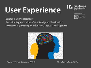 User Experience
Course in User Experience
Bachelor Degree in Video Game Design and Production
Computer Engineering for Information System Management
Second term, January 2019 Dr. Marc Miquel Ribé
 