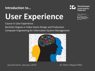 Introduction to…
User Experience
Course in User Experience
Bachelor Degree in Video Game Design and Production
Computer Engineering for Information System Management
Second term, January 2019 Dr. Marc Miquel Ribé
 
