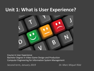 Unit 1: What is User Experience?
Course in User Experience
Bachelor Degree in Video Game Design and Production
Computer Engineering for Information System Management
Second term, January 2019 Dr. Marc Miquel Ribé
 