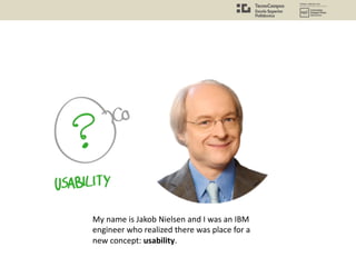 My name is Jakob Nielsen and I was an IBM
engineer who realized there was place for a
new concept: usability.
 