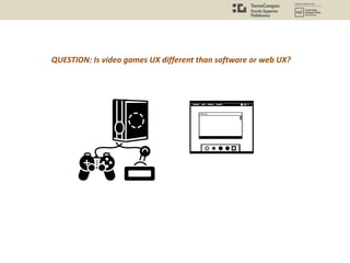 QUESTION: Is video games UX different than software or web UX?
 